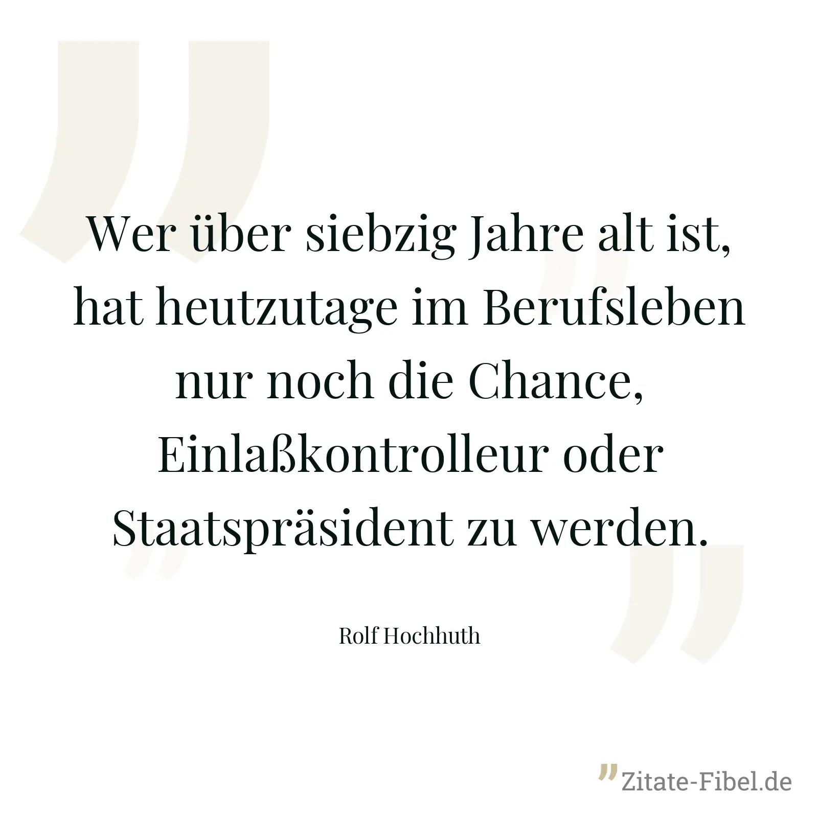 Wer über siebzig Jahre alt ist, hat heutzutage im Berufsleben nur noch die Chance, Einlaßkontrolleur oder Staatspräsident zu werden. - Rolf Hochhuth