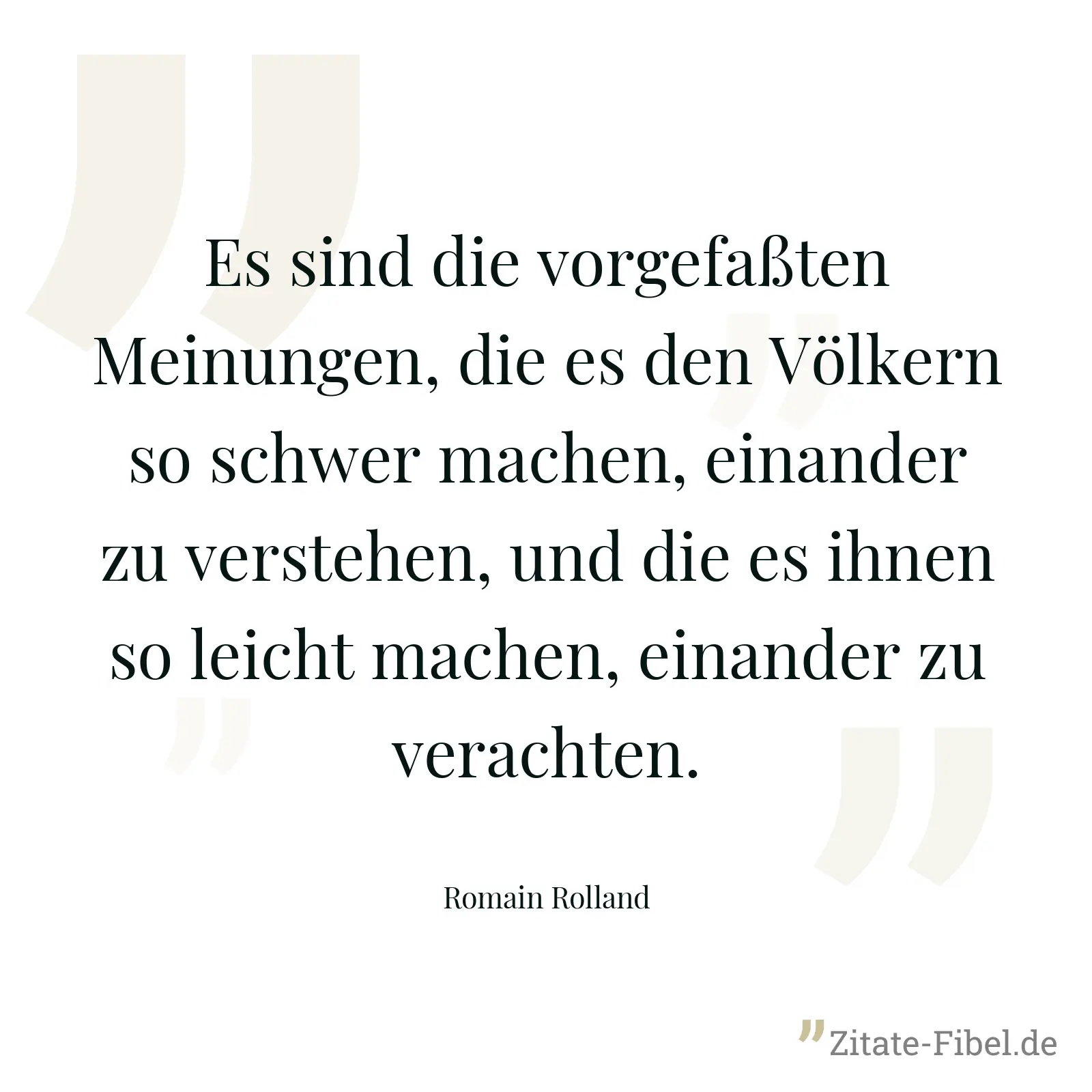 Es sind die vorgefaßten Meinungen, die es den Völkern so schwer machen, einander zu verstehen, und die es ihnen so leicht machen, einander zu verachten. - Romain Rolland