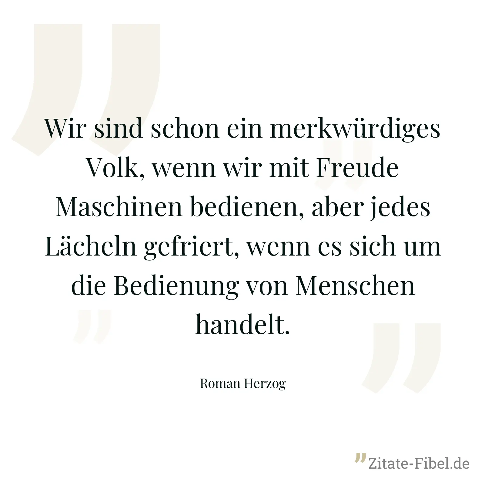 Wir sind schon ein merkwürdiges Volk, wenn wir mit Freude Maschinen bedienen, aber jedes Lächeln gefriert, wenn es sich um die Bedienung von Menschen handelt. - Roman Herzog