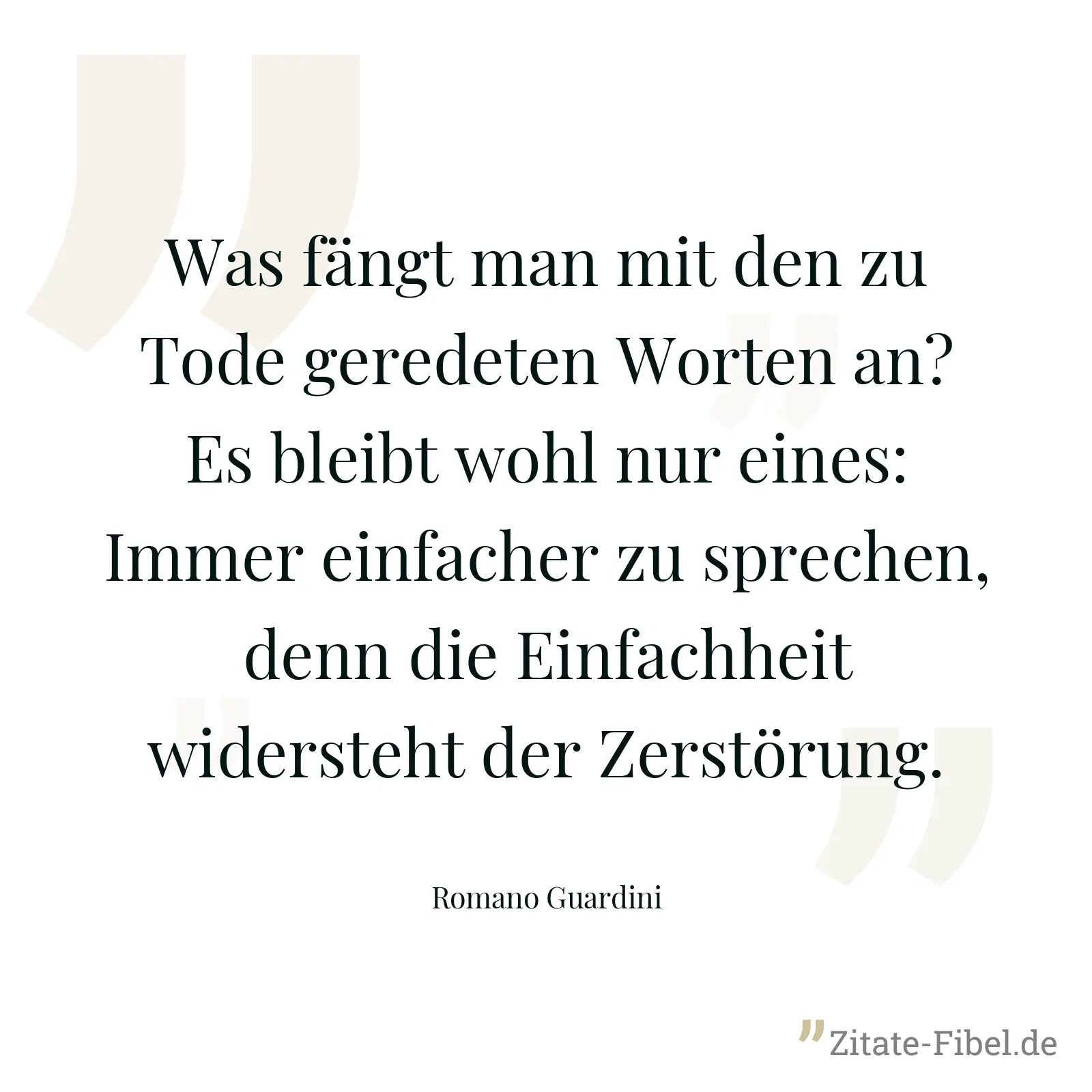 Was fängt man mit den zu Tode geredeten Worten an? Es bleibt wohl nur eines: Immer einfacher zu sprechen, denn die Einfachheit widersteht der Zerstörung. - Romano Guardini