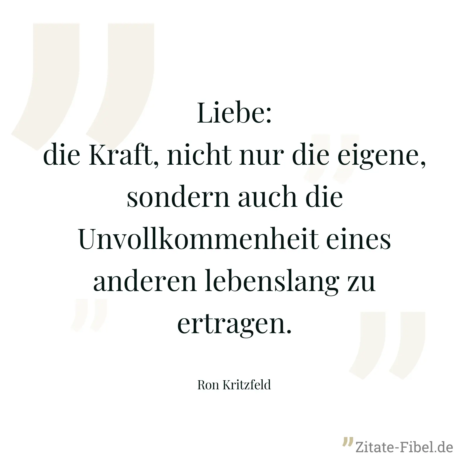 Liebe: die Kraft, nicht nur die eigene, sondern auch die Unvollkommenheit eines anderen lebenslang zu ertragen. - Ron Kritzfeld