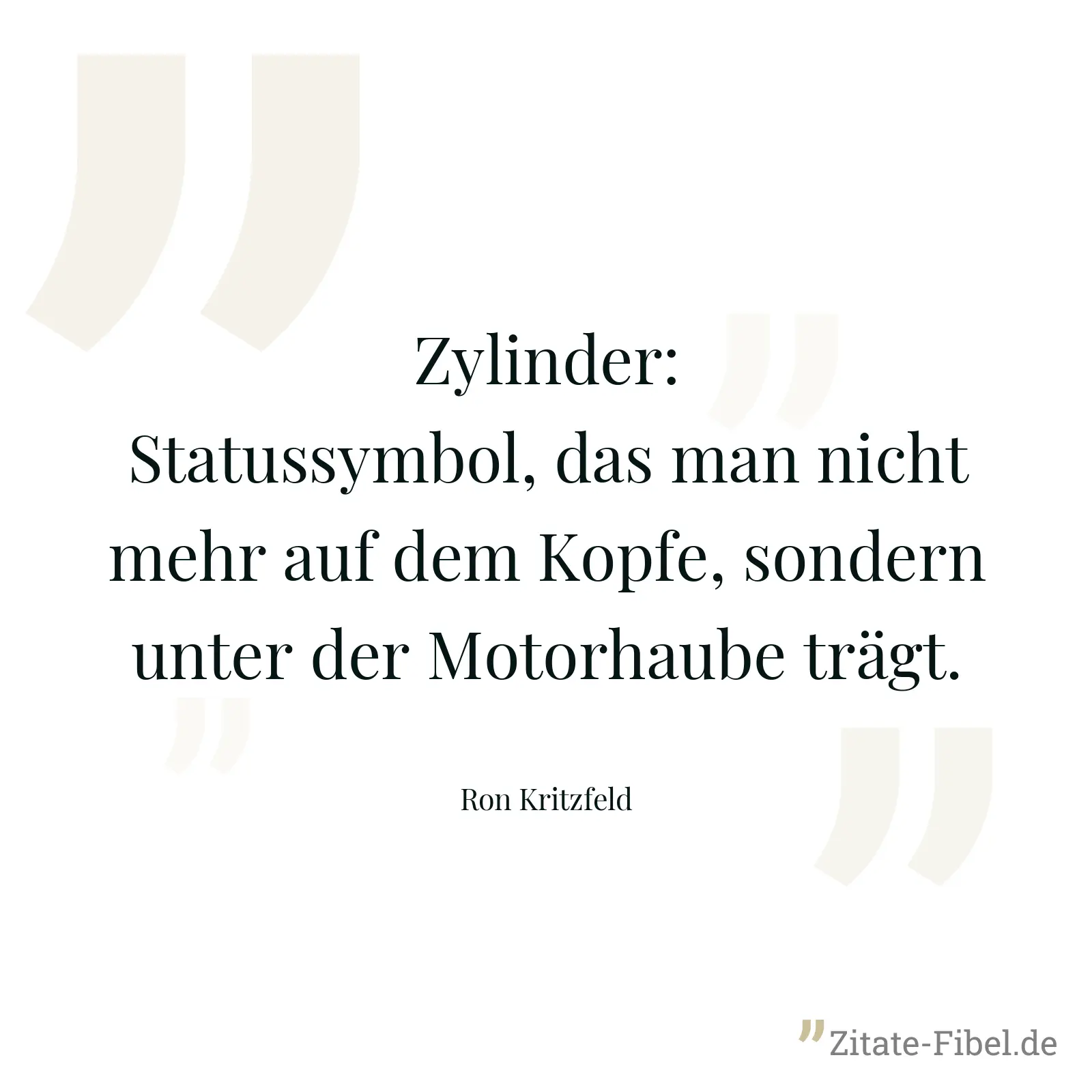Zylinder: Statussymbol, das man nicht mehr auf dem Kopfe, sondern unter der Motorhaube trägt. - Ron Kritzfeld