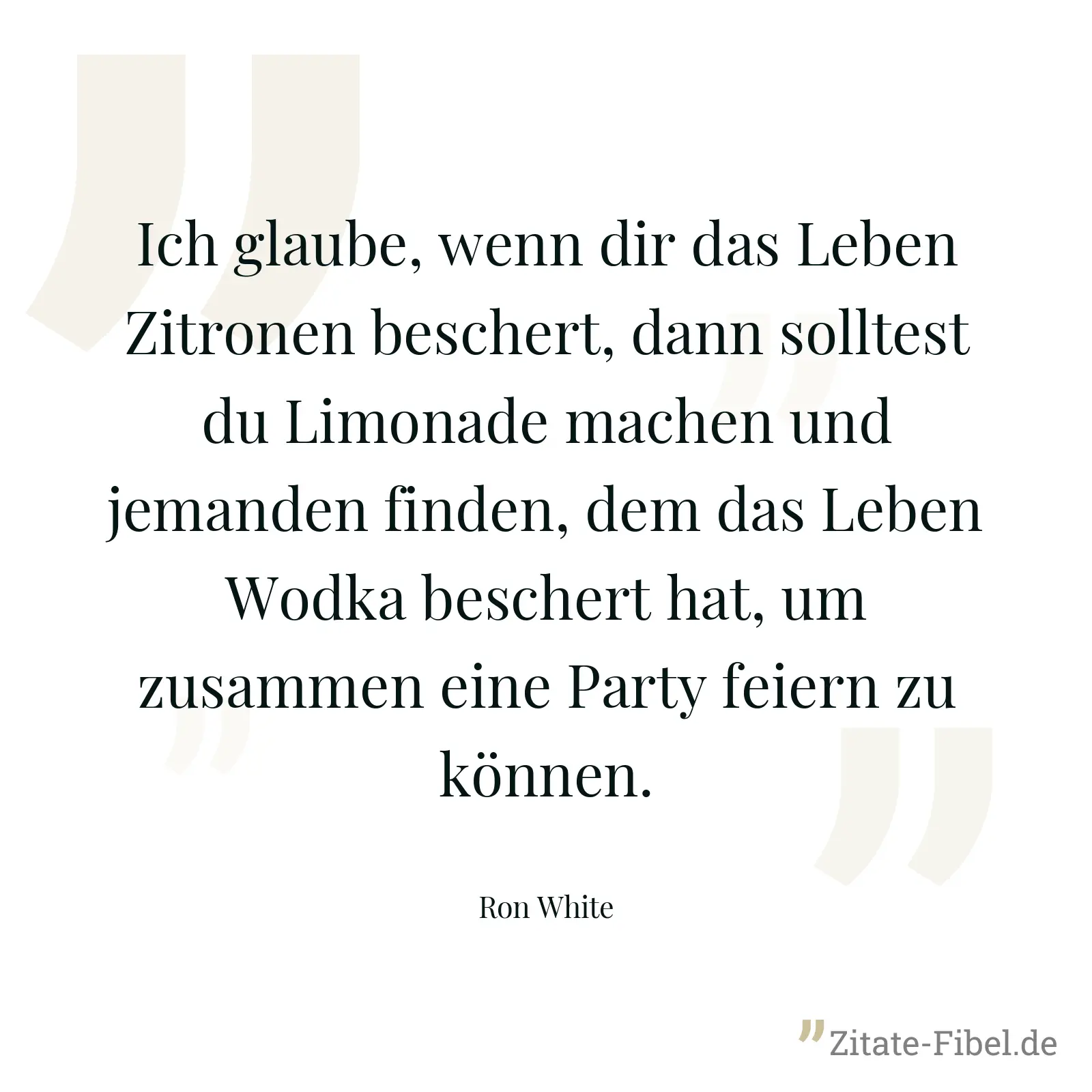Ich glaube, wenn dir das Leben Zitronen beschert, dann solltest du Limonade machen und jemanden finden, dem das Leben Wodka beschert hat, um zusammen eine Party feiern zu können. - Ron White