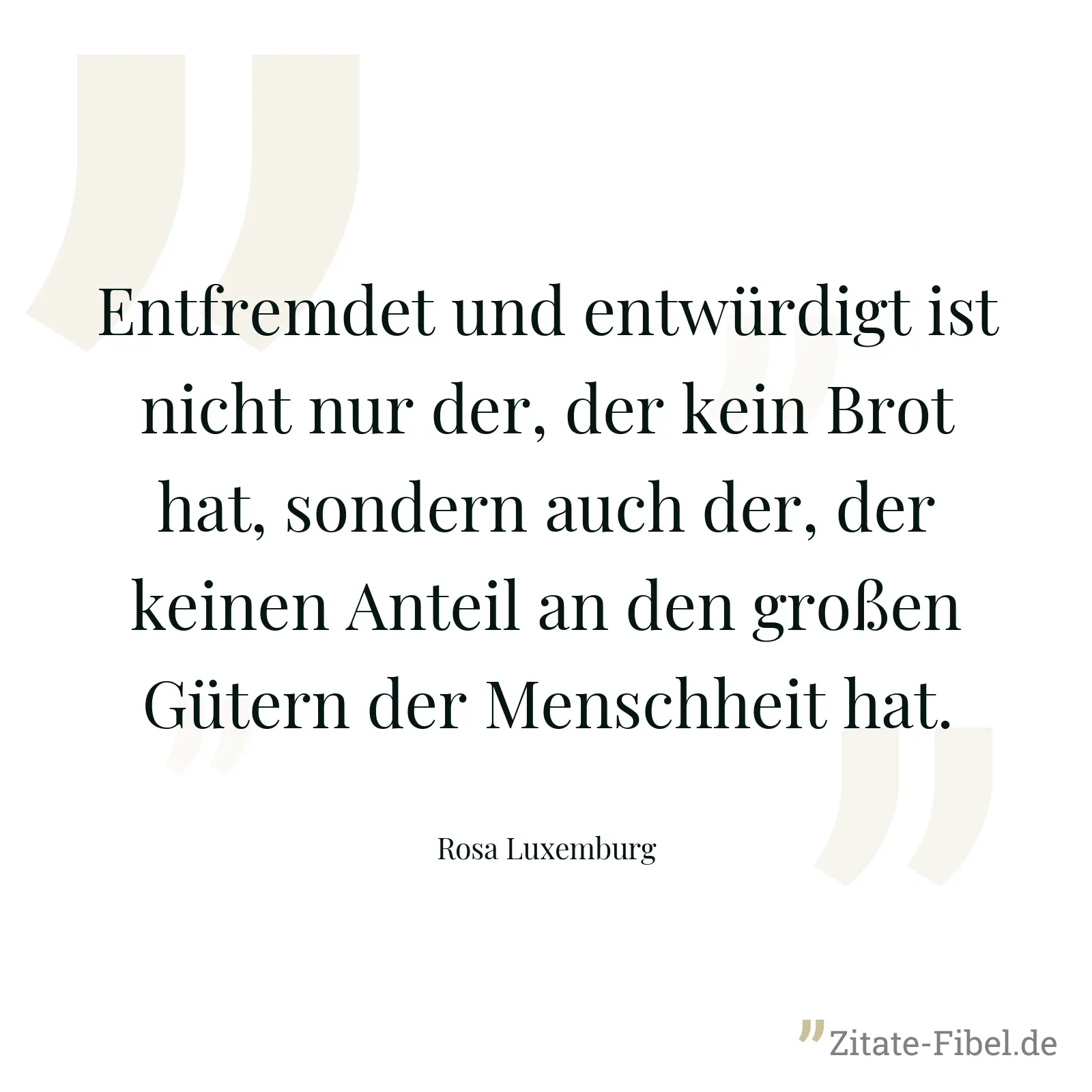 Entfremdet und entwürdigt ist nicht nur der, der kein Brot hat, sondern auch der, der keinen Anteil an den großen Gütern der Menschheit hat. - Rosa Luxemburg