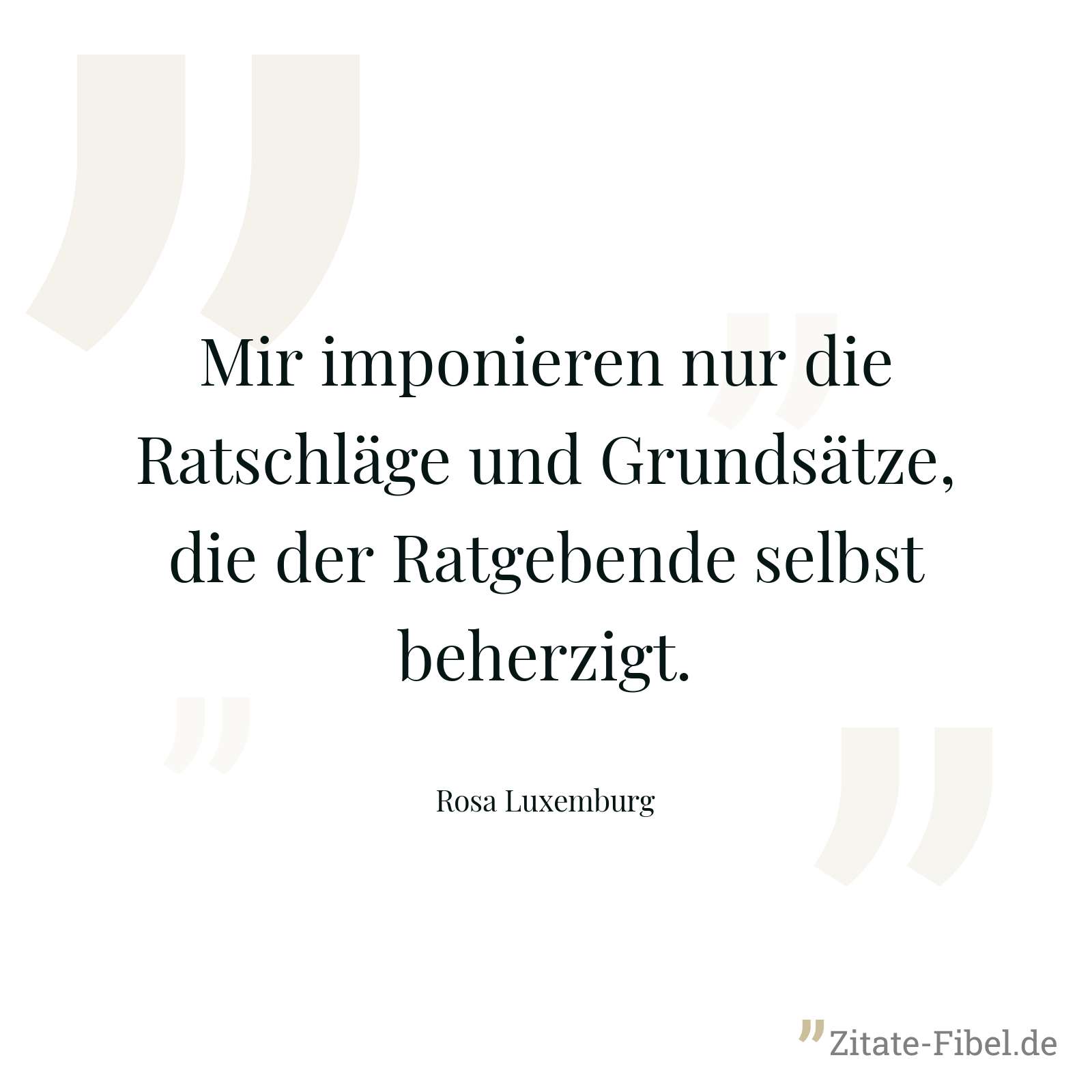 Mir imponieren nur die Ratschläge und Grundsätze, die der Ratgebende selbst beherzigt. - Rosa Luxemburg