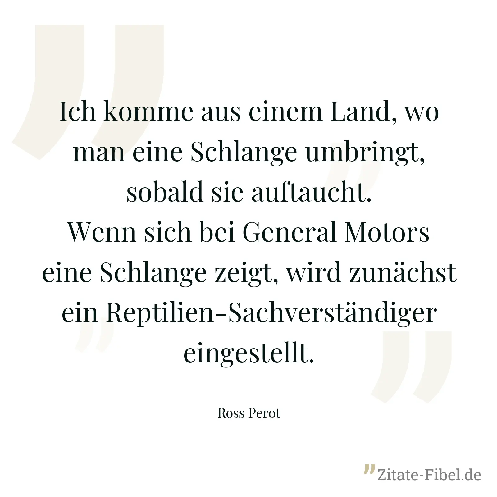 Ich komme aus einem Land, wo man eine Schlange umbringt, sobald sie auftaucht. Wenn sich bei General Motors eine Schlange zeigt, wird zunächst ein Reptilien-Sachverständiger eingestellt. - Ross Perot