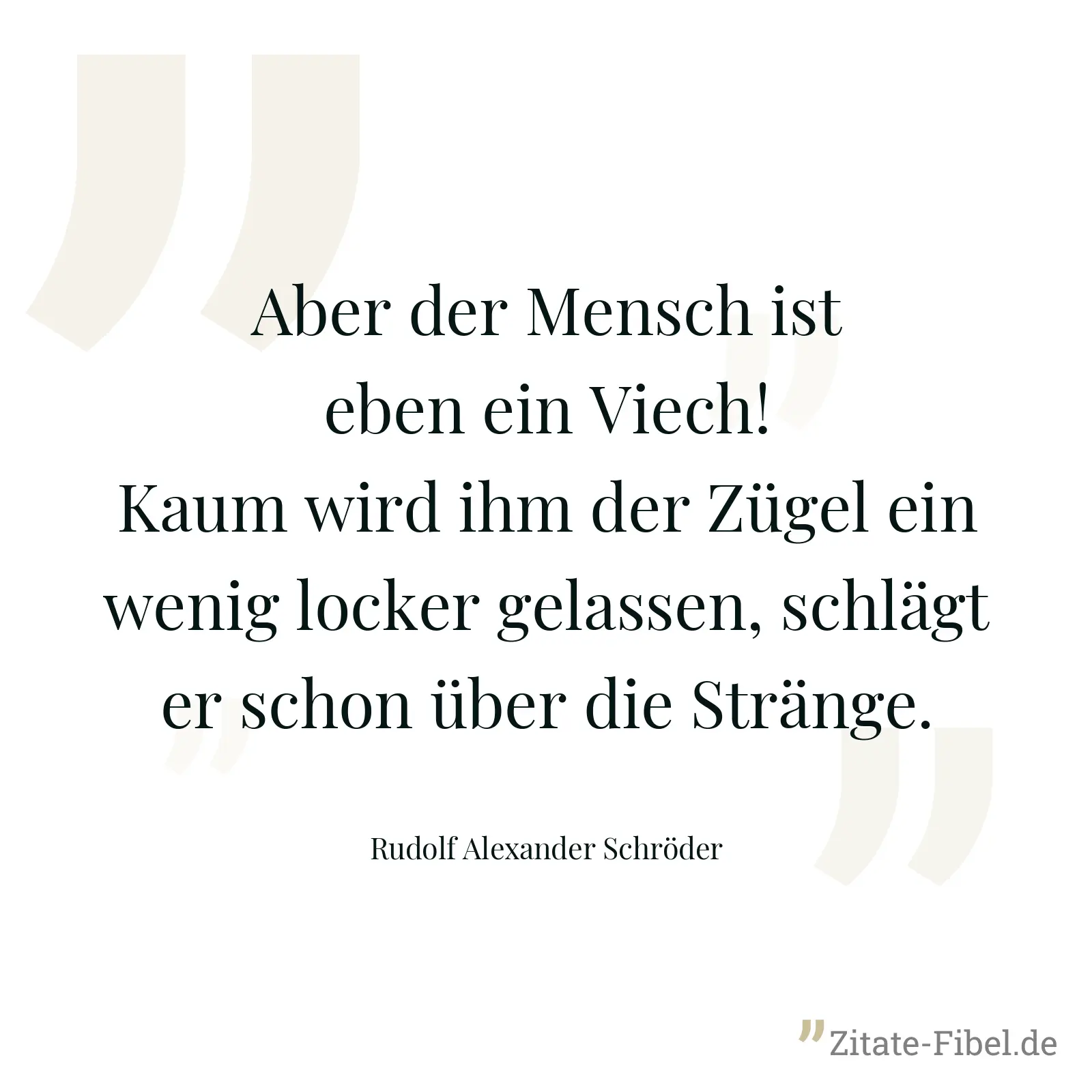 Aber der Mensch ist eben ein Viech! Kaum wird ihm der Zügel ein wenig locker gelassen, schlägt er schon über die Stränge. - Rudolf Alexander Schröder