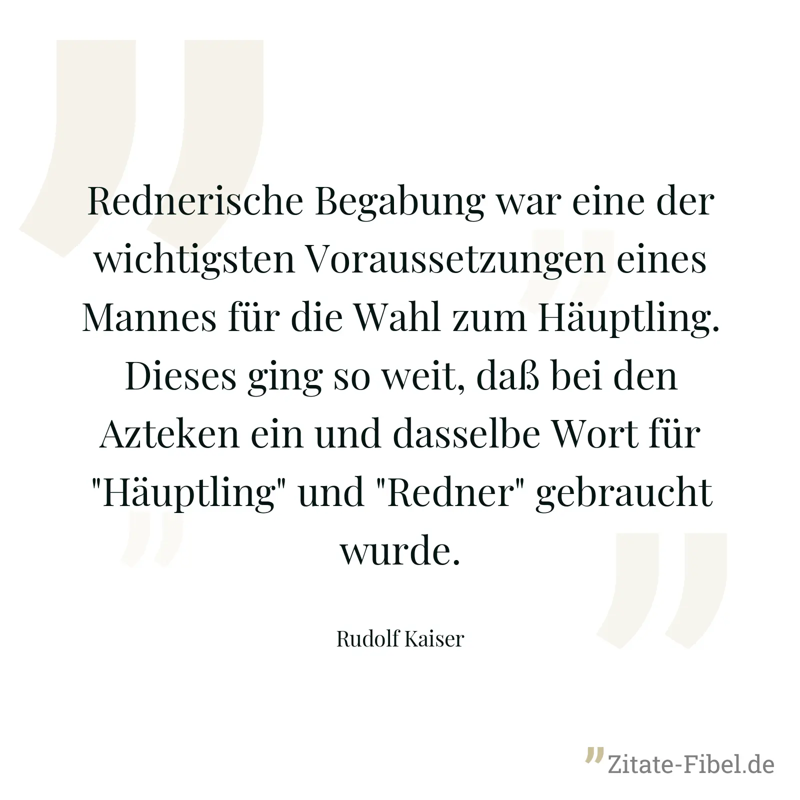 Rednerische Begabung war eine der wichtigsten Voraussetzungen eines Mannes für die Wahl zum Häuptling. Dieses ging so weit, daß bei den Azteken ein und dasselbe Wort für "Häuptling" und "Redner" gebraucht wurde. - Rudolf Kaiser