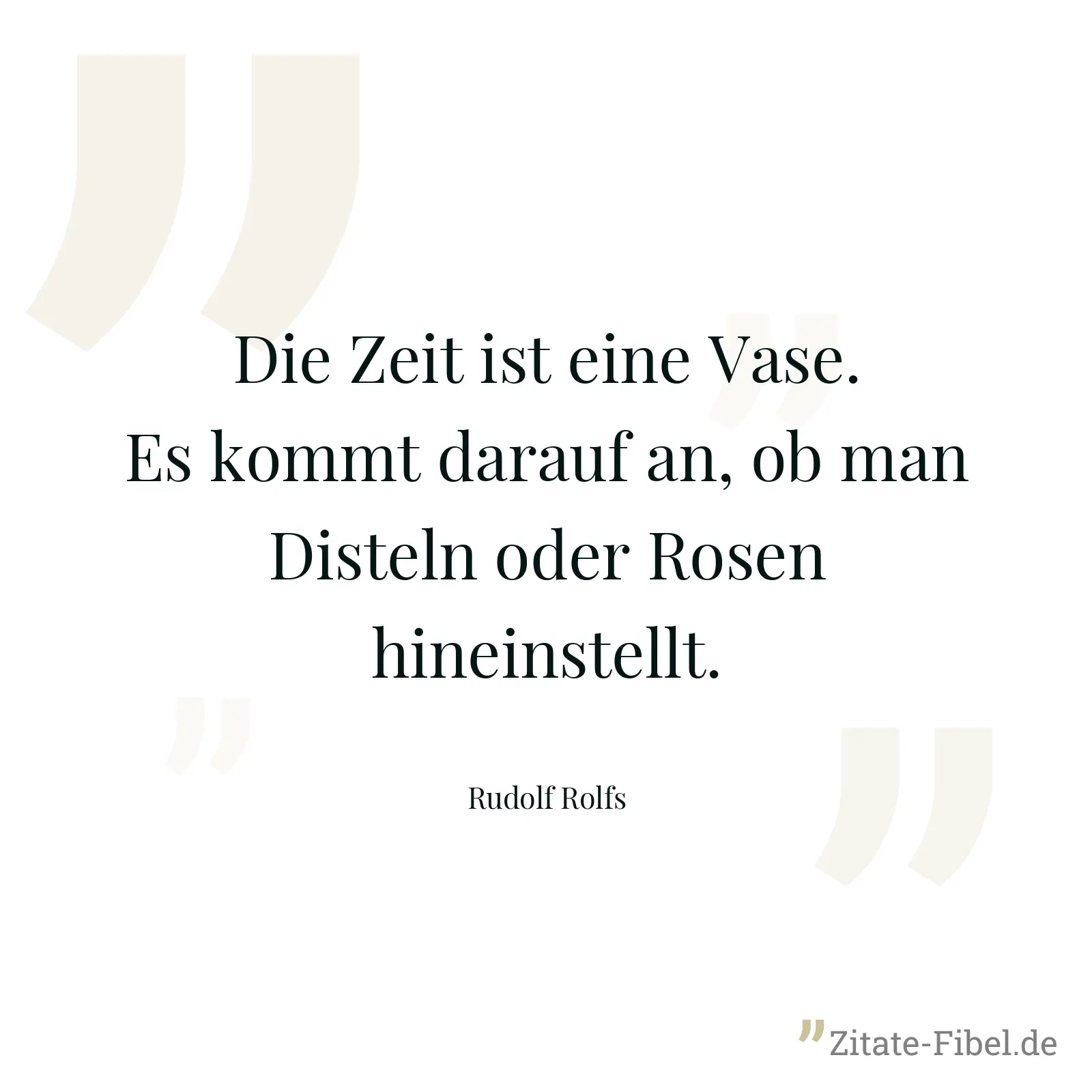 Die Zeit ist eine Vase. Es kommt darauf an, ob man Disteln oder Rosen hineinstellt. - Rudolf Rolfs