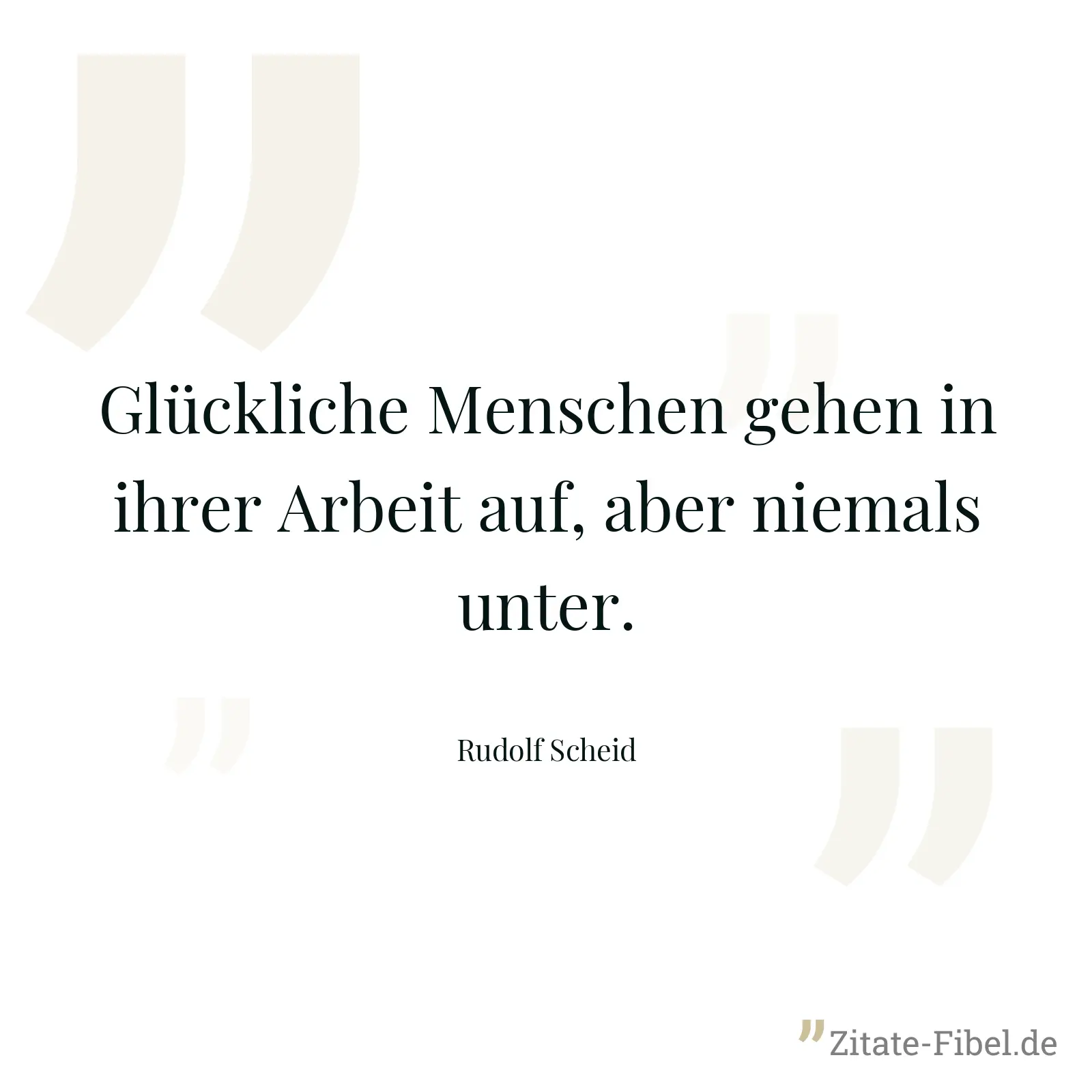Glückliche Menschen gehen in ihrer Arbeit auf, aber niemals unter. - Rudolf Scheid