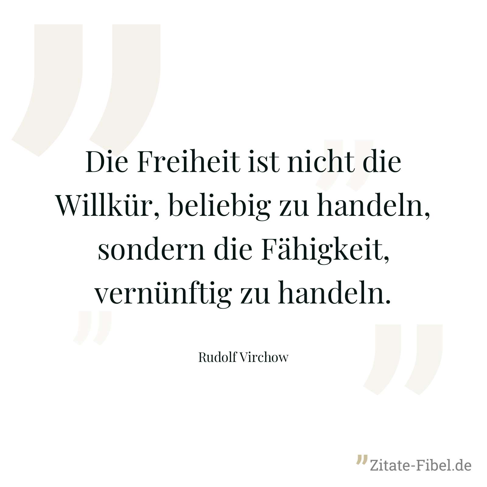 Die Freiheit ist nicht die Willkür, beliebig zu handeln, sondern die Fähigkeit, vernünftig zu handeln. - Rudolf Virchow