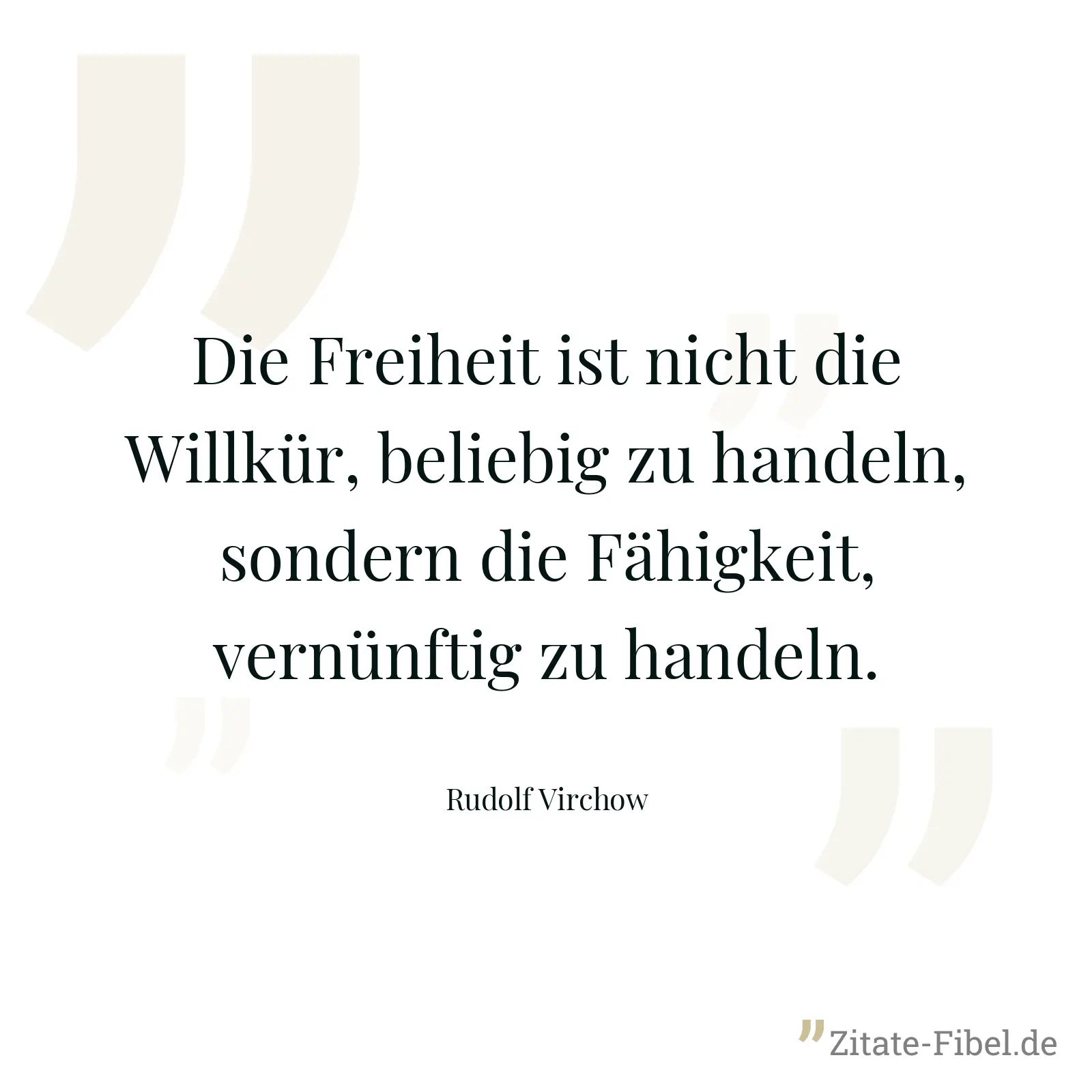 Die Freiheit ist nicht die Willkür, beliebig zu handeln, sondern die Fähigkeit, vernünftig zu handeln. - Rudolf Virchow