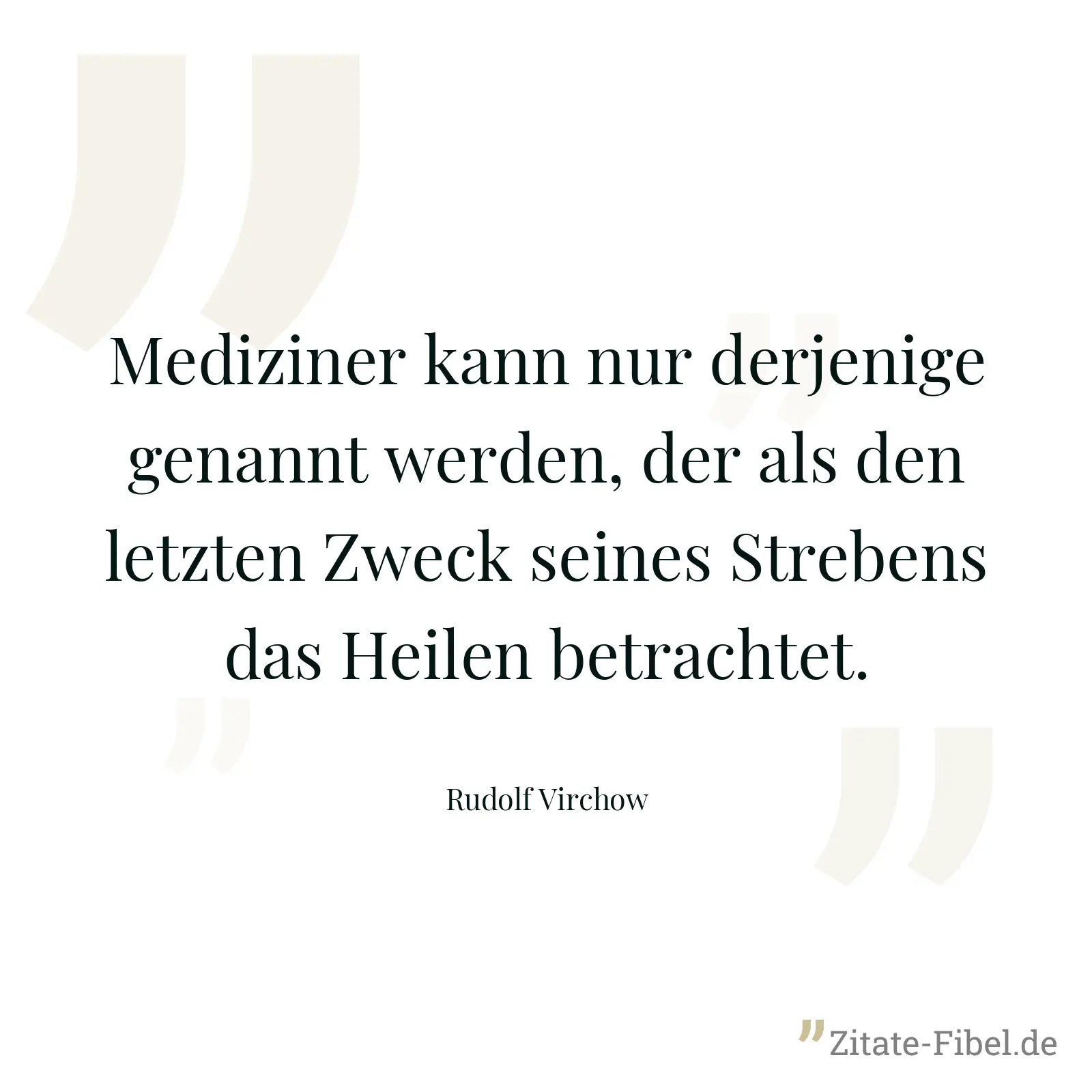 Mediziner kann nur derjenige genannt werden, der als den letzten Zweck seines Strebens das Heilen betrachtet. - Rudolf Virchow