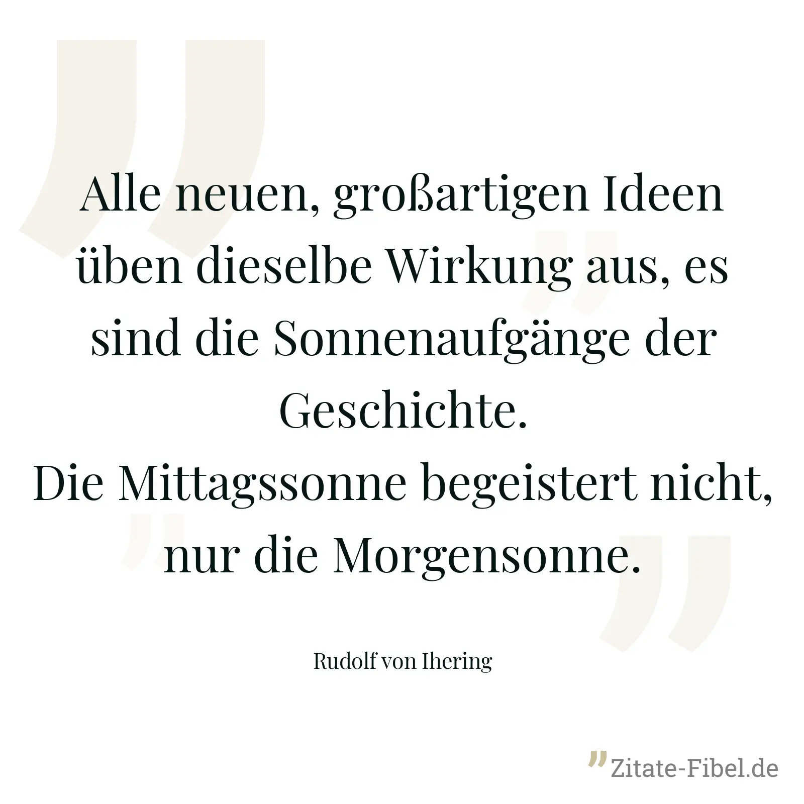 Alle neuen, großartigen Ideen üben dieselbe Wirkung aus, es sind die Sonnenaufgänge der Geschichte. Die Mittagssonne begeistert nicht, nur die Morgensonne. - Rudolf von Ihering