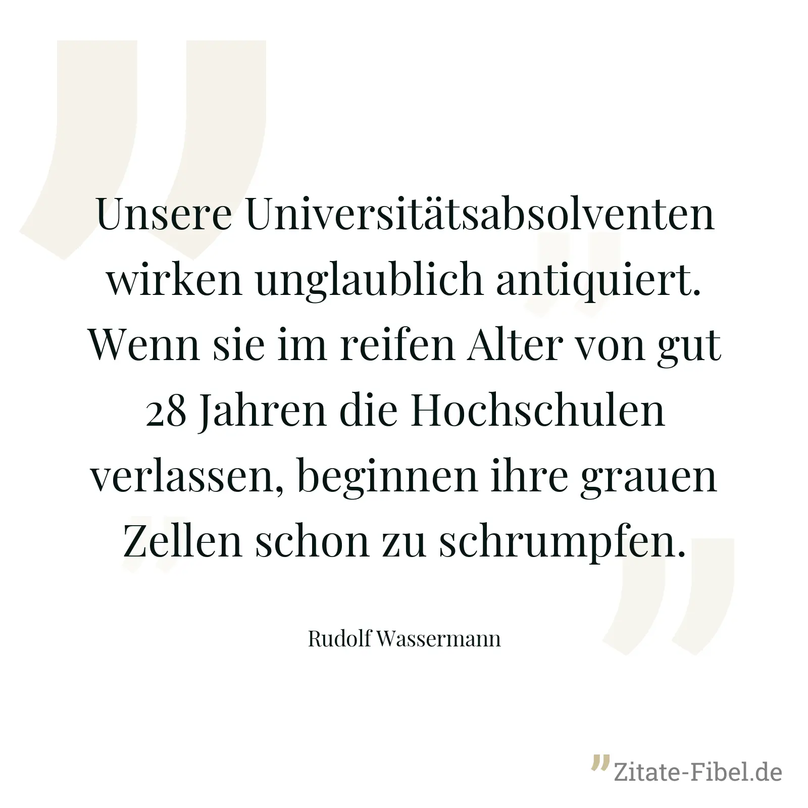 Unsere Universitätsabsolventen wirken unglaublich antiquiert. Wenn sie im reifen Alter von gut 28 Jahren die Hochschulen verlassen, beginnen ihre grauen Zellen schon zu schrumpfen. - Rudolf Wassermann