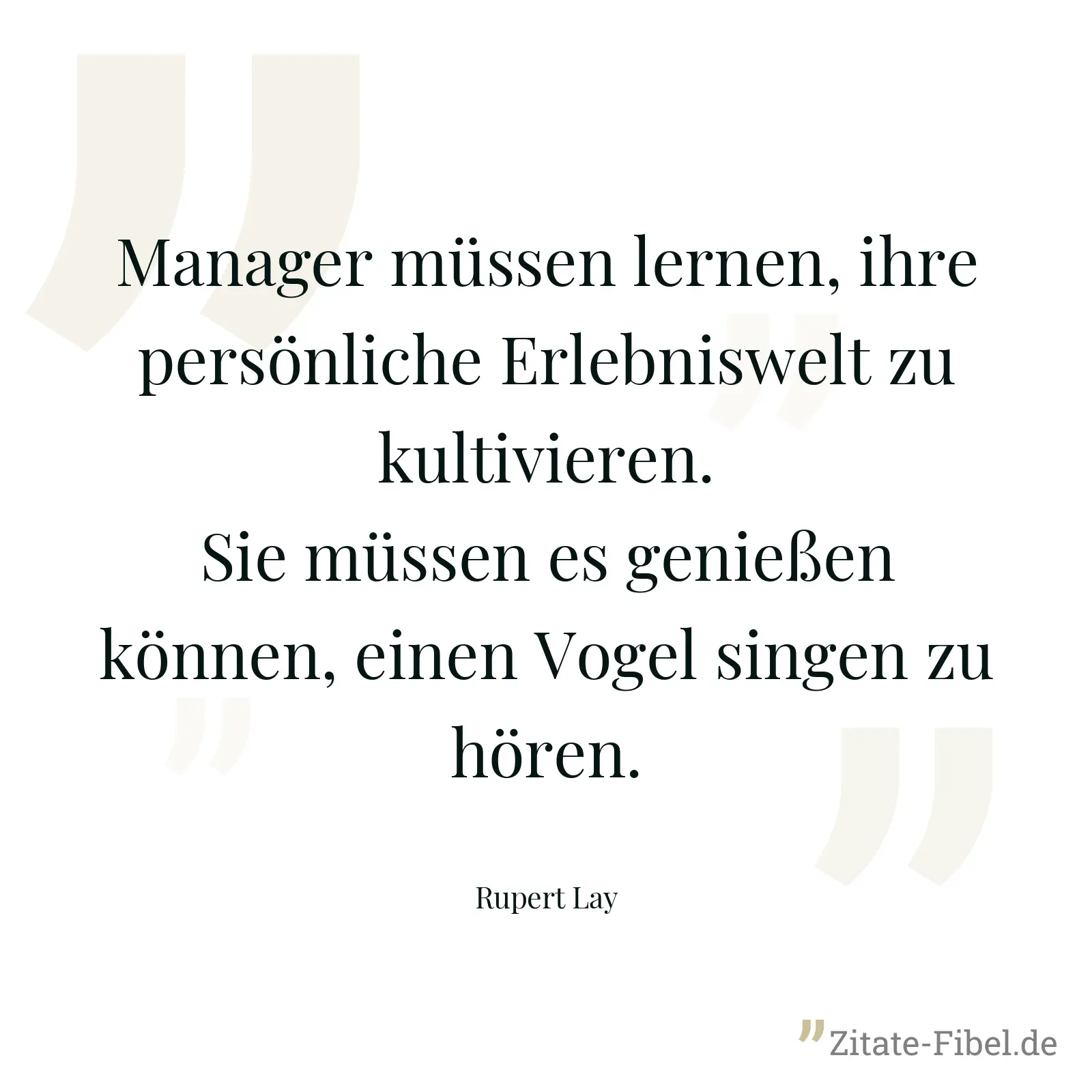 Manager müssen lernen, ihre persönliche Erlebniswelt zu kultivieren. Sie müssen es genießen können, einen Vogel singen zu hören. - Rupert Lay