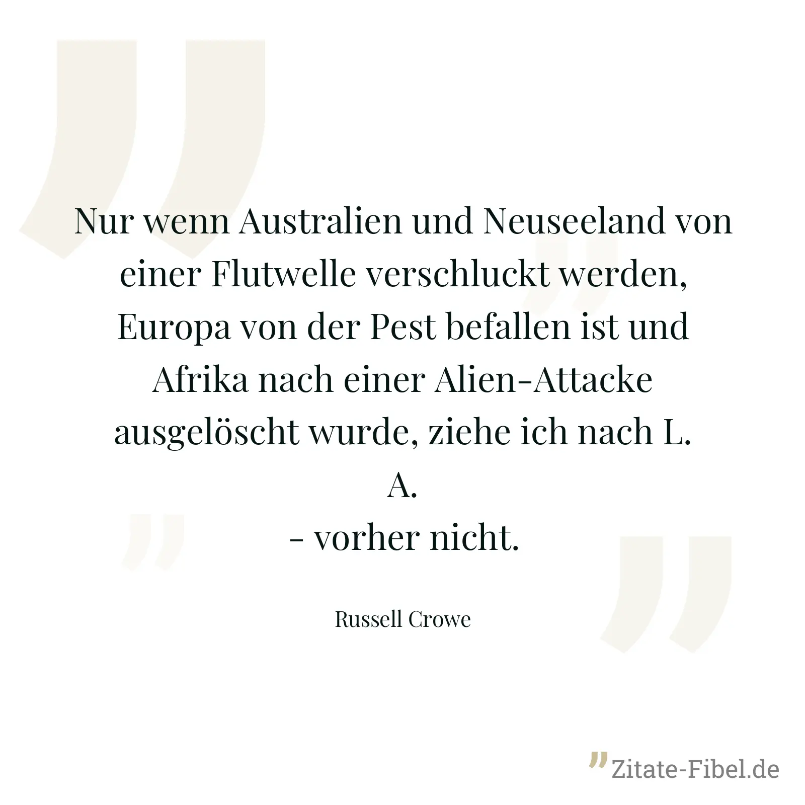 Nur wenn Australien und Neuseeland von einer Flutwelle verschluckt werden, Europa von der Pest befallen ist und Afrika nach einer Alien-Attacke ausgelöscht wurde, ziehe ich nach L. A. - vorher nicht. - Russell Crowe