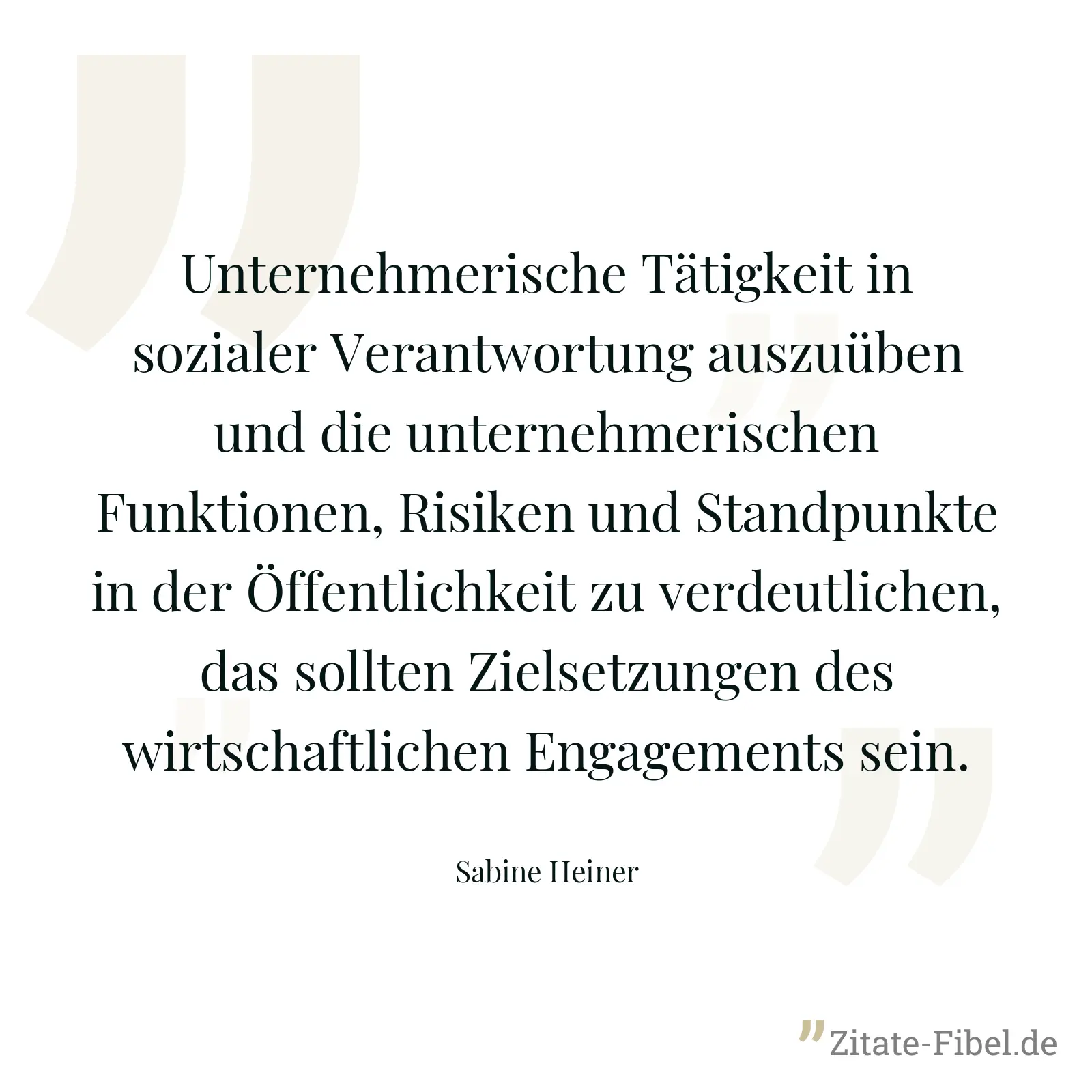 Unternehmerische Tätigkeit in sozialer Verantwortung auszuüben und die unternehmerischen Funktionen, Risiken und Standpunkte in der Öffentlichkeit zu verdeutlichen, das sollten Zielsetzungen des wirtschaftlichen Engagements sein. - Sabine Heiner
