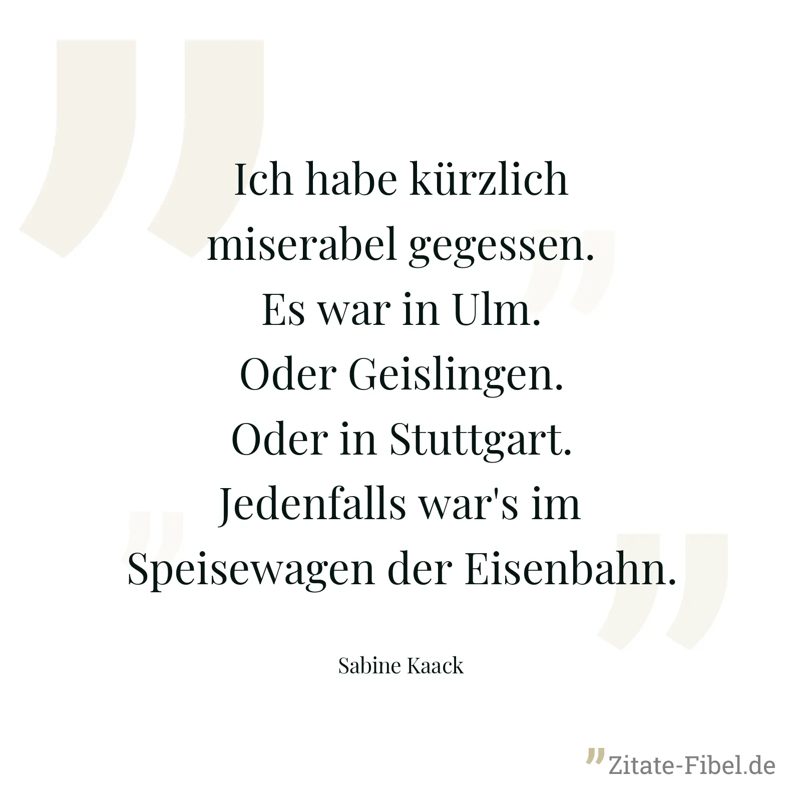 Ich habe kürzlich miserabel gegessen. Es war in Ulm. Oder Geislingen. Oder in Stuttgart. Jedenfalls war's im Speisewagen der Eisenbahn. - Sabine Kaack