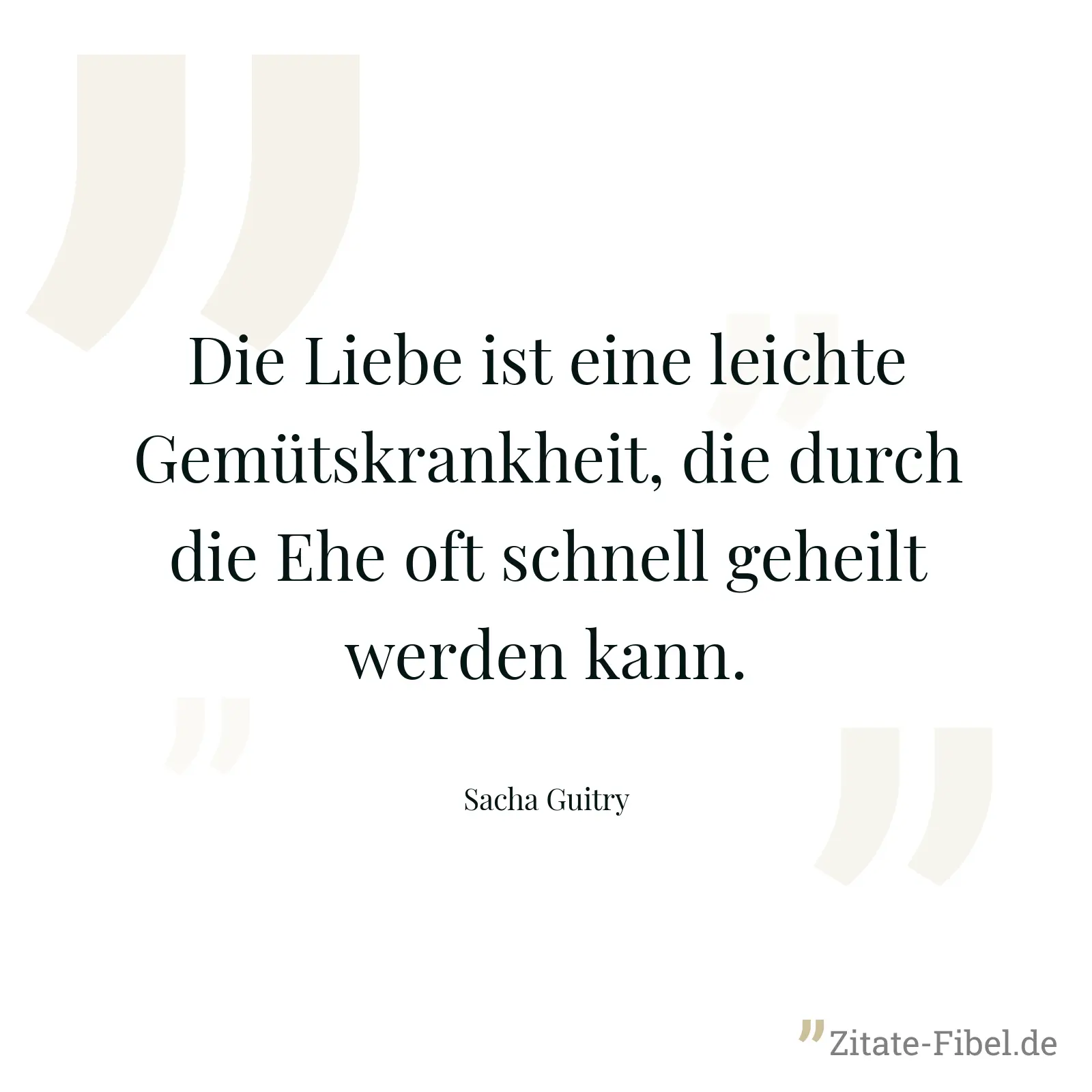 Die Liebe ist eine leichte Gemütskrankheit, die durch die Ehe oft schnell geheilt werden kann. - Sacha Guitry
