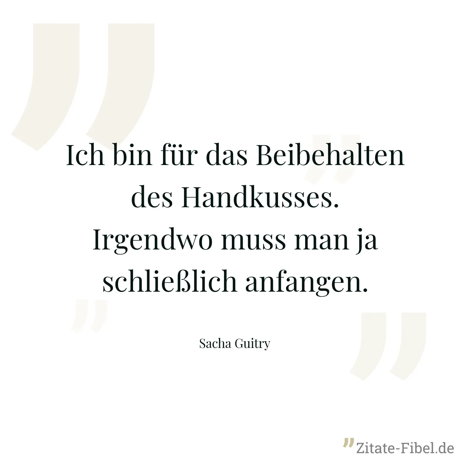 Ich bin für das Beibehalten des Handkusses. Irgendwo muss man ja schließlich anfangen. - Sacha Guitry
