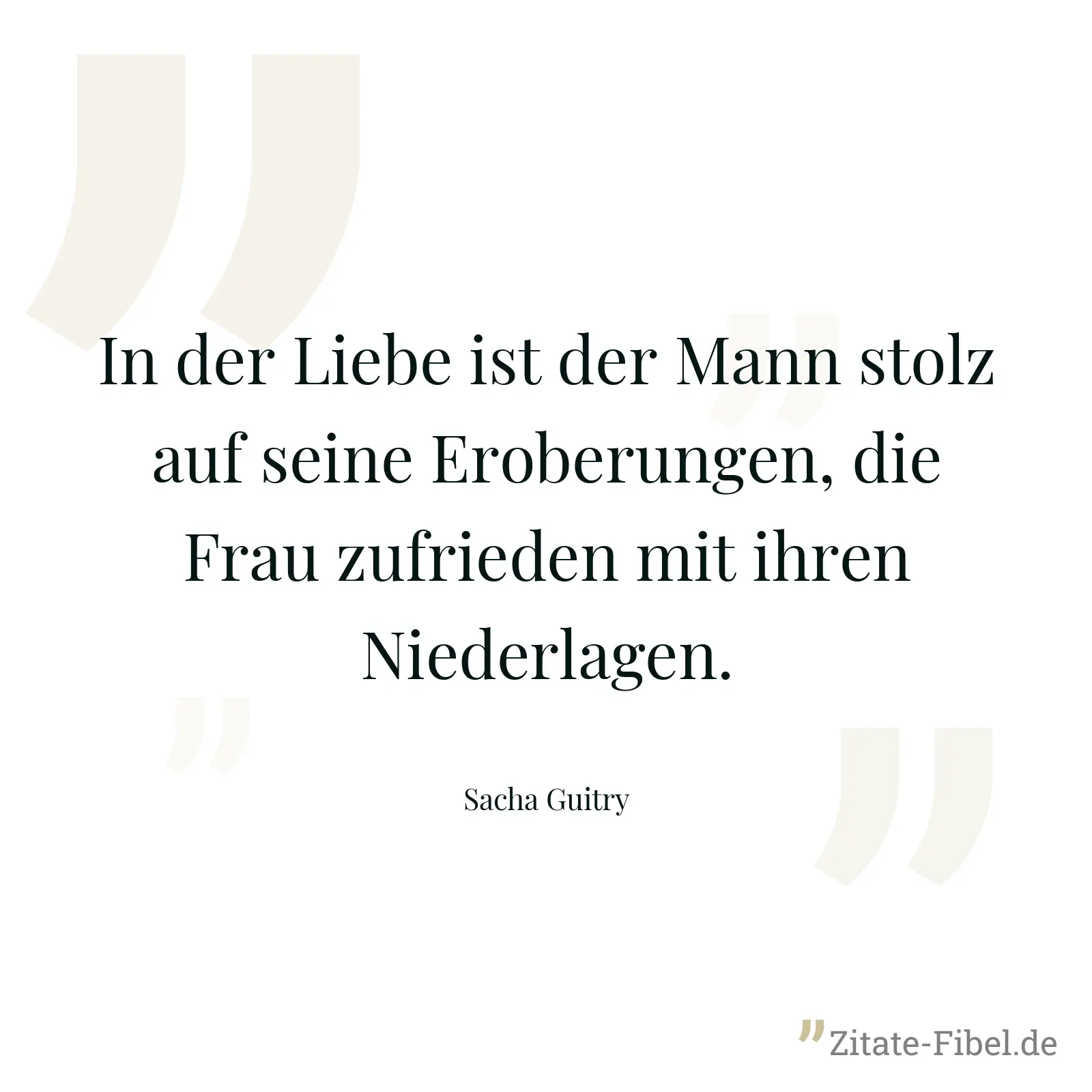 In der Liebe ist der Mann stolz auf seine Eroberungen, die Frau zufrieden mit ihren Niederlagen. - Sacha Guitry