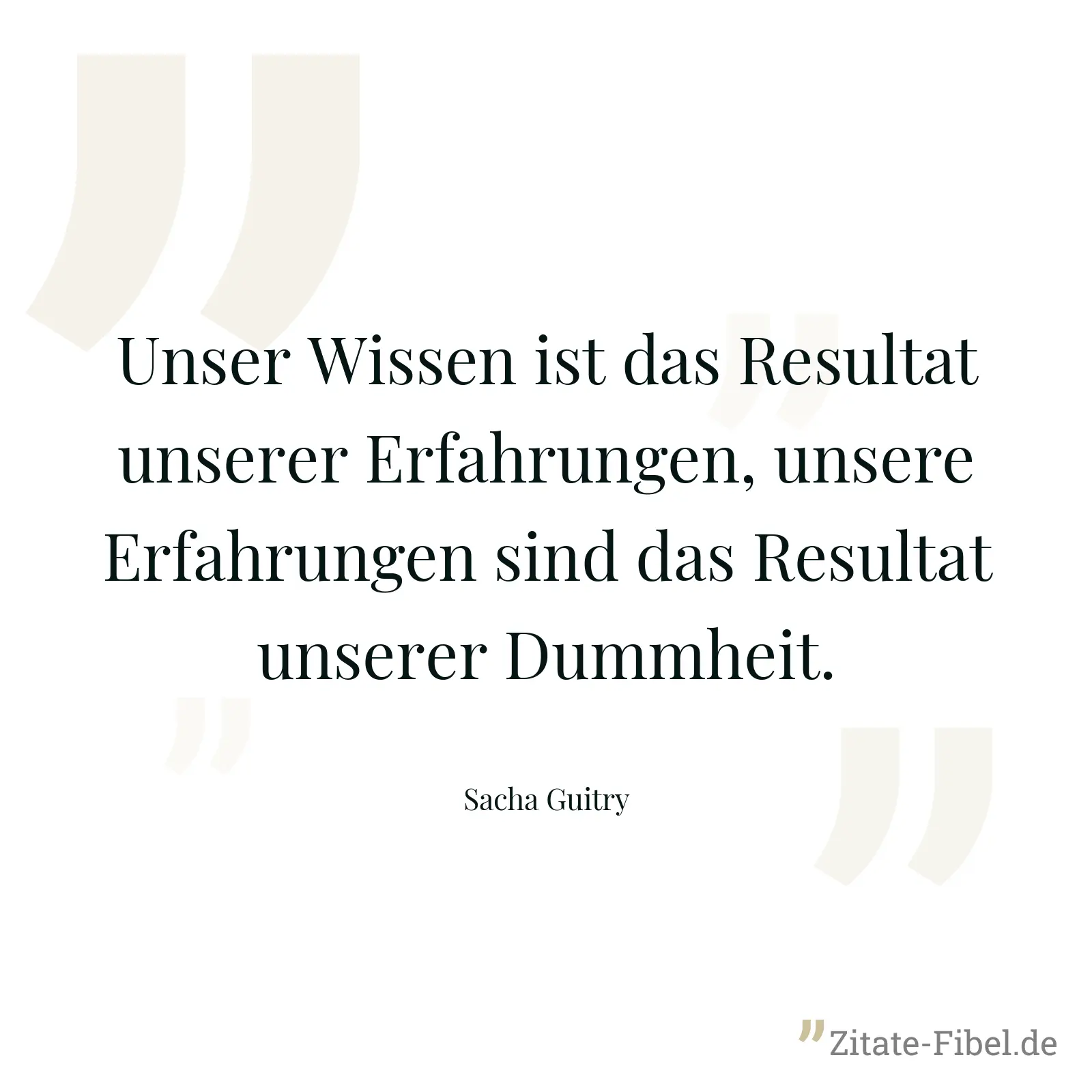 Unser Wissen ist das Resultat unserer Erfahrungen, unsere Erfahrungen sind das Resultat unserer Dummheit. - Sacha Guitry