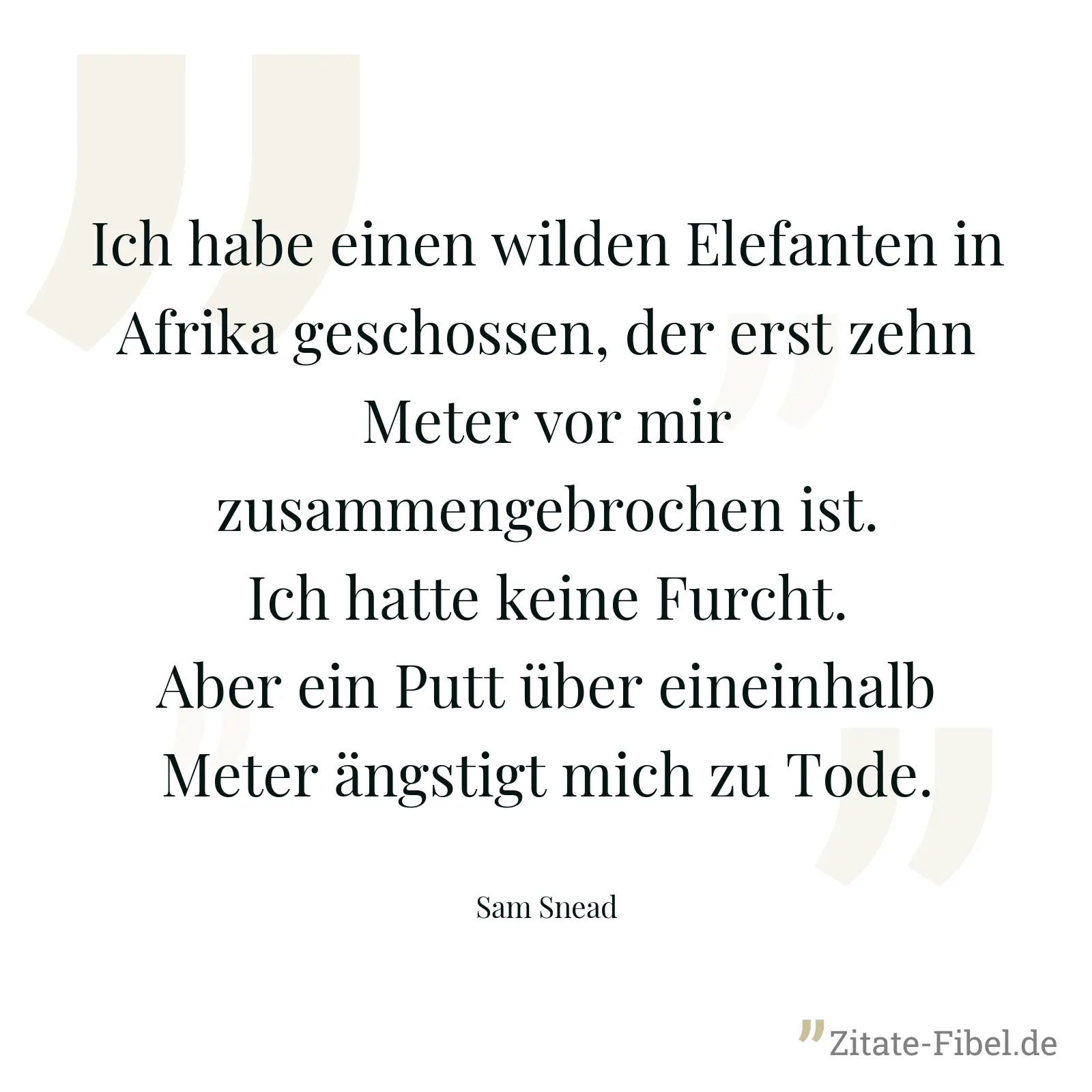 Ich habe einen wilden Elefanten in Afrika geschossen, der erst zehn Meter vor mir zusammengebrochen ist. Ich hatte keine Furcht. Aber ein Putt über eineinhalb Meter ängstigt mich zu Tode. - Sam Snead