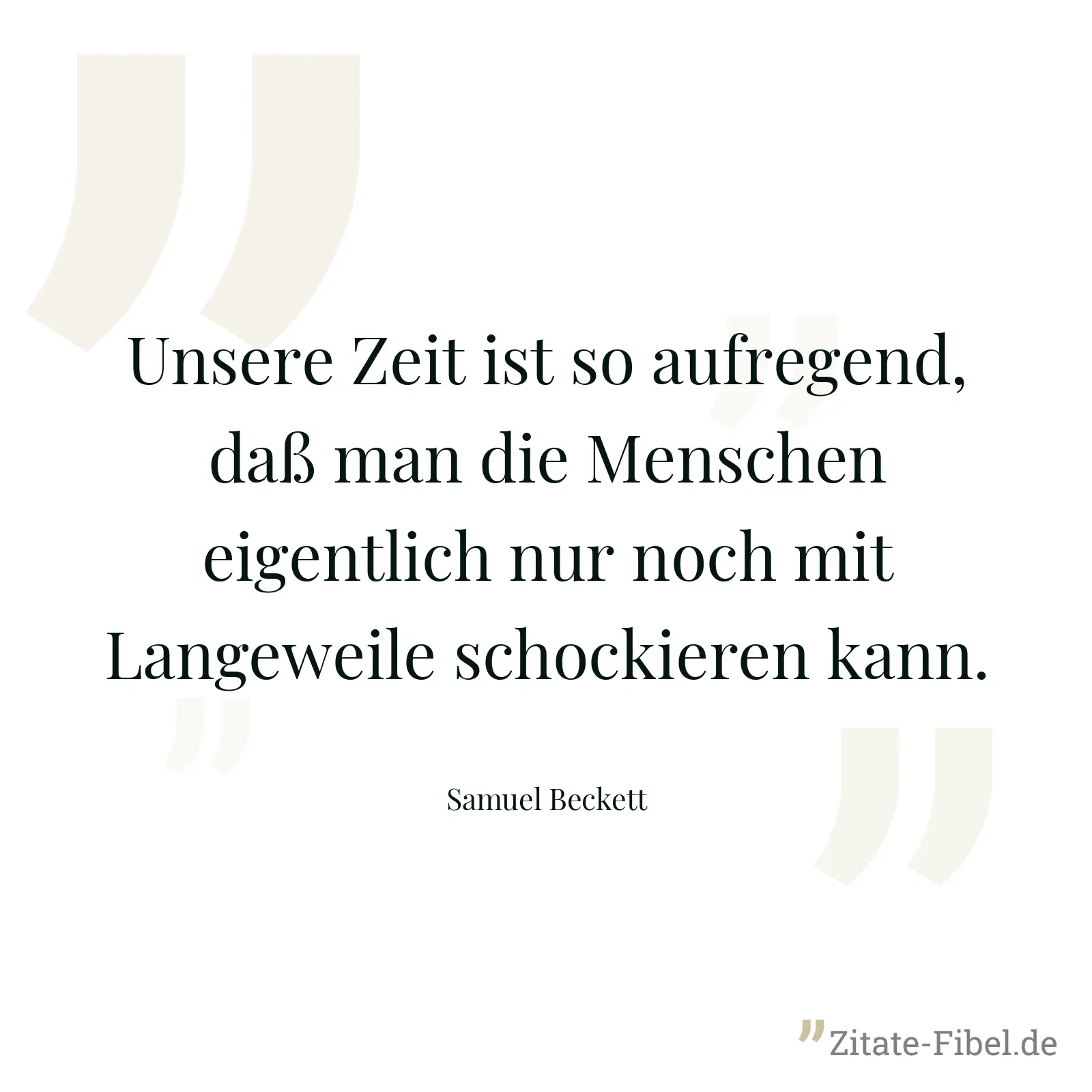 Unsere Zeit ist so aufregend, daß man die Menschen eigentlich nur noch mit Langeweile schockieren kann. - Samuel Beckett