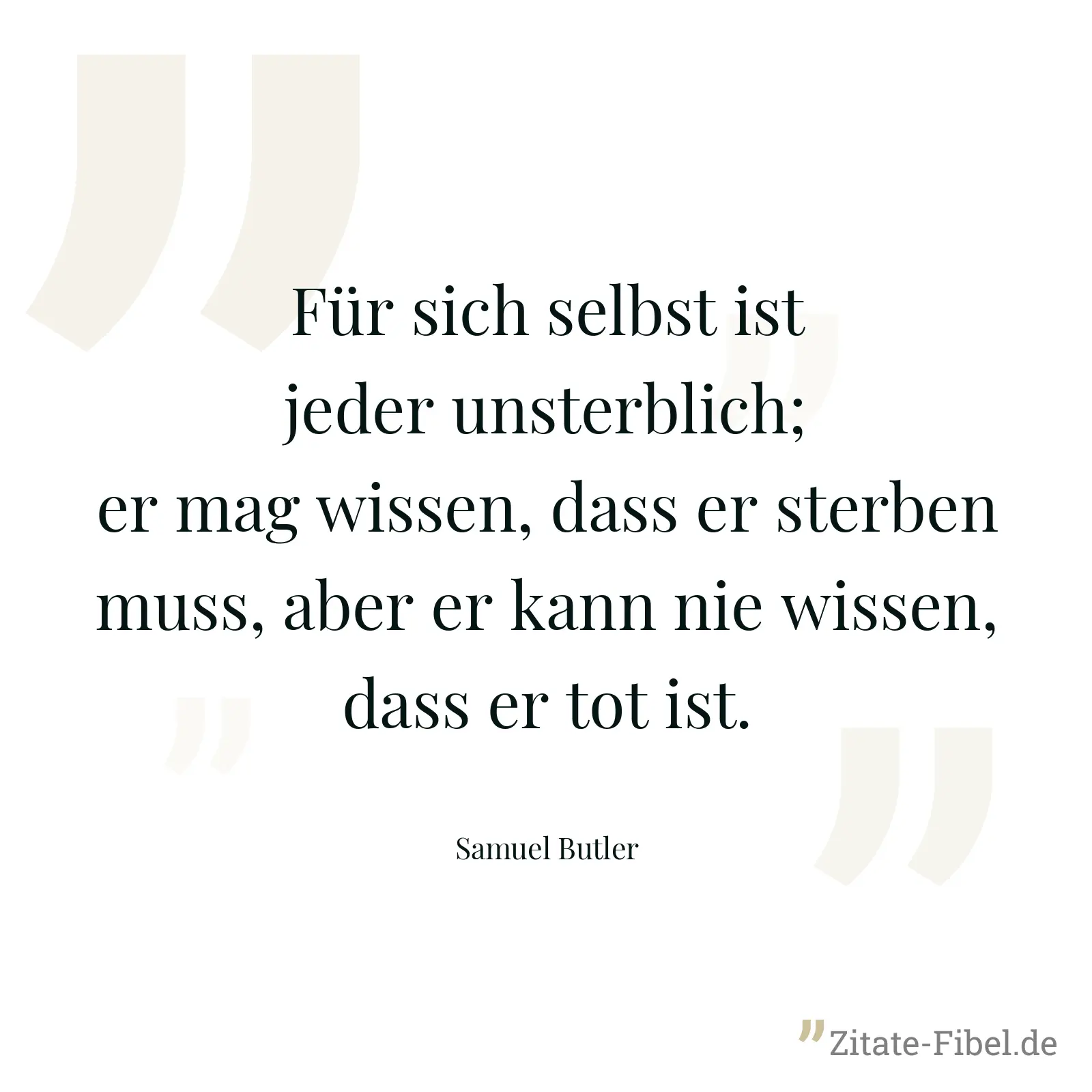 Für sich selbst ist jeder unsterblich; er mag wissen, dass er sterben muss, aber er kann nie wissen, dass er tot ist. - Samuel Butler
