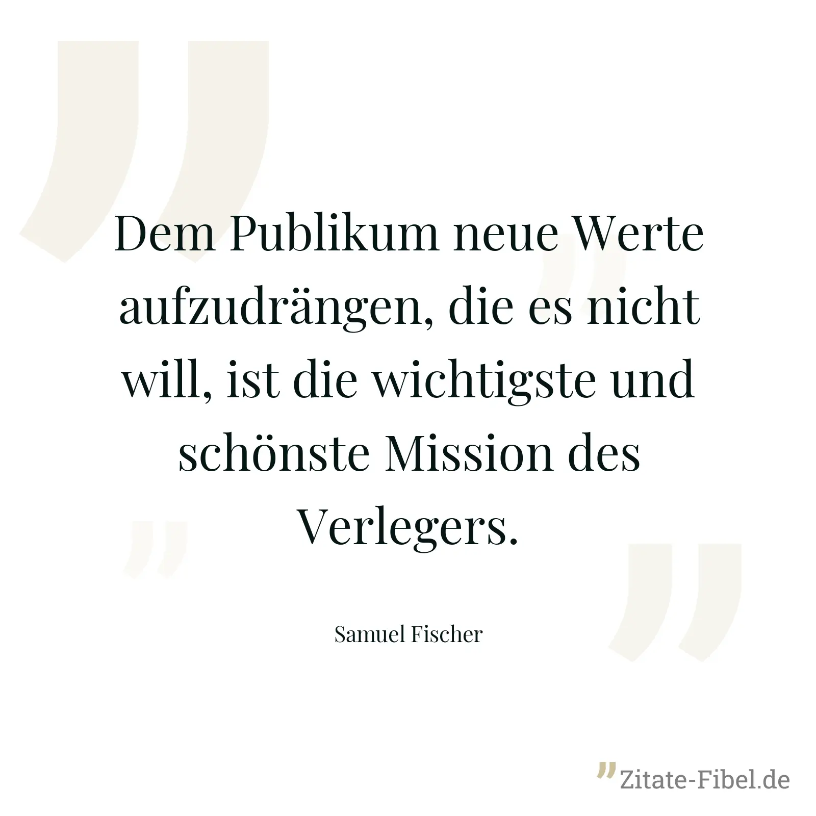 Dem Publikum neue Werte aufzudrängen, die es nicht will, ist die wichtigste und schönste Mission des Verlegers. - Samuel Fischer