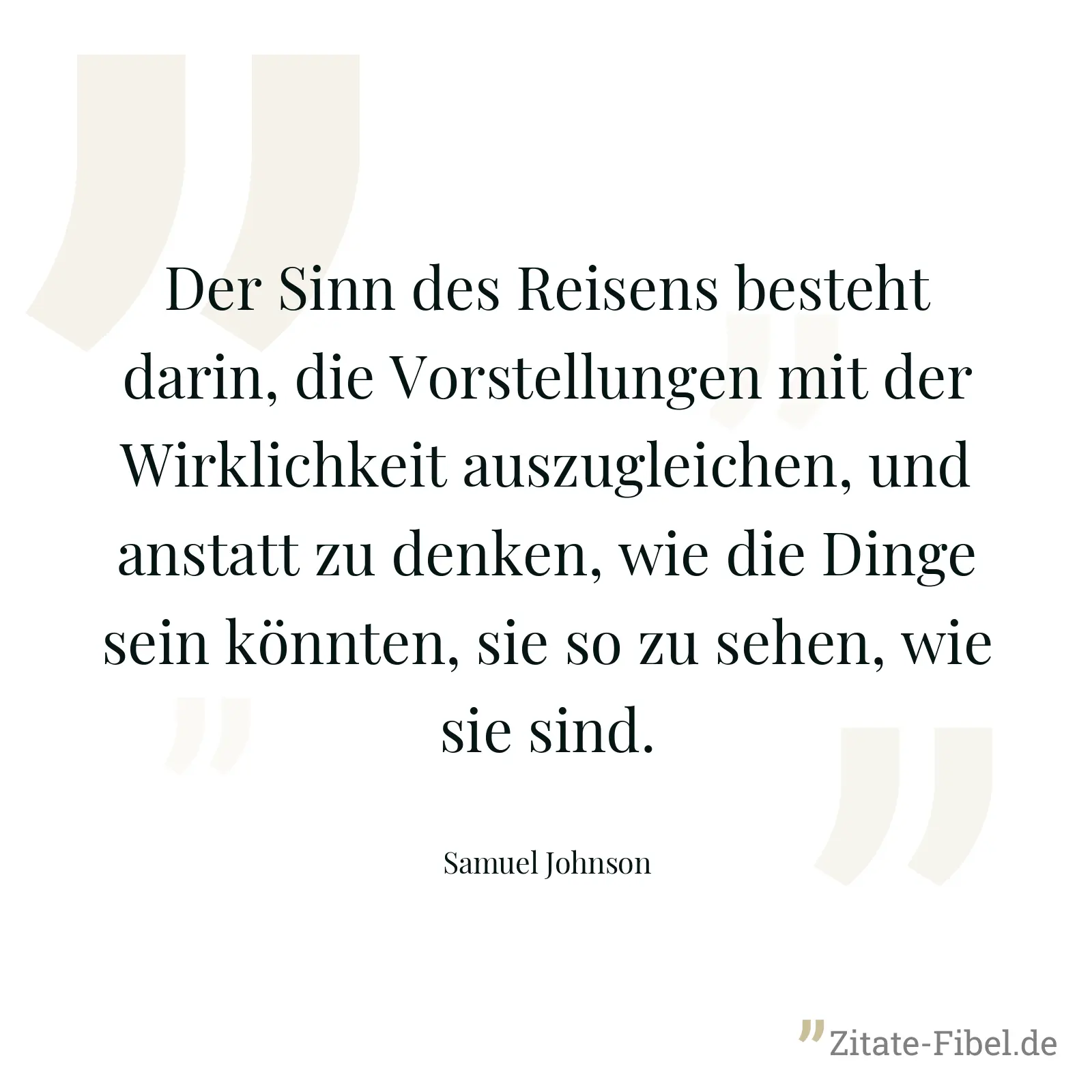 Der Sinn des Reisens besteht darin, die Vorstellungen mit der Wirklichkeit auszugleichen, und anstatt zu denken, wie die Dinge sein könnten, sie so zu sehen, wie sie sind. - Samuel Johnson