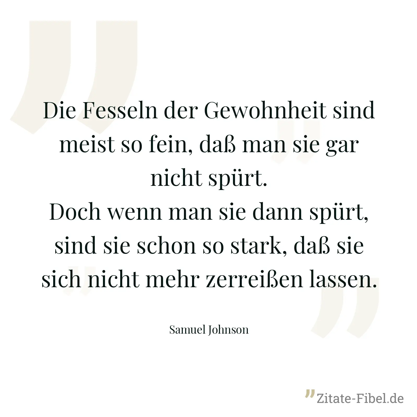 Die Fesseln der Gewohnheit sind meist so fein, daß man sie gar nicht spürt. Doch wenn man sie dann spürt, sind sie schon so stark, daß sie sich nicht mehr zerreißen lassen. - Samuel Johnson