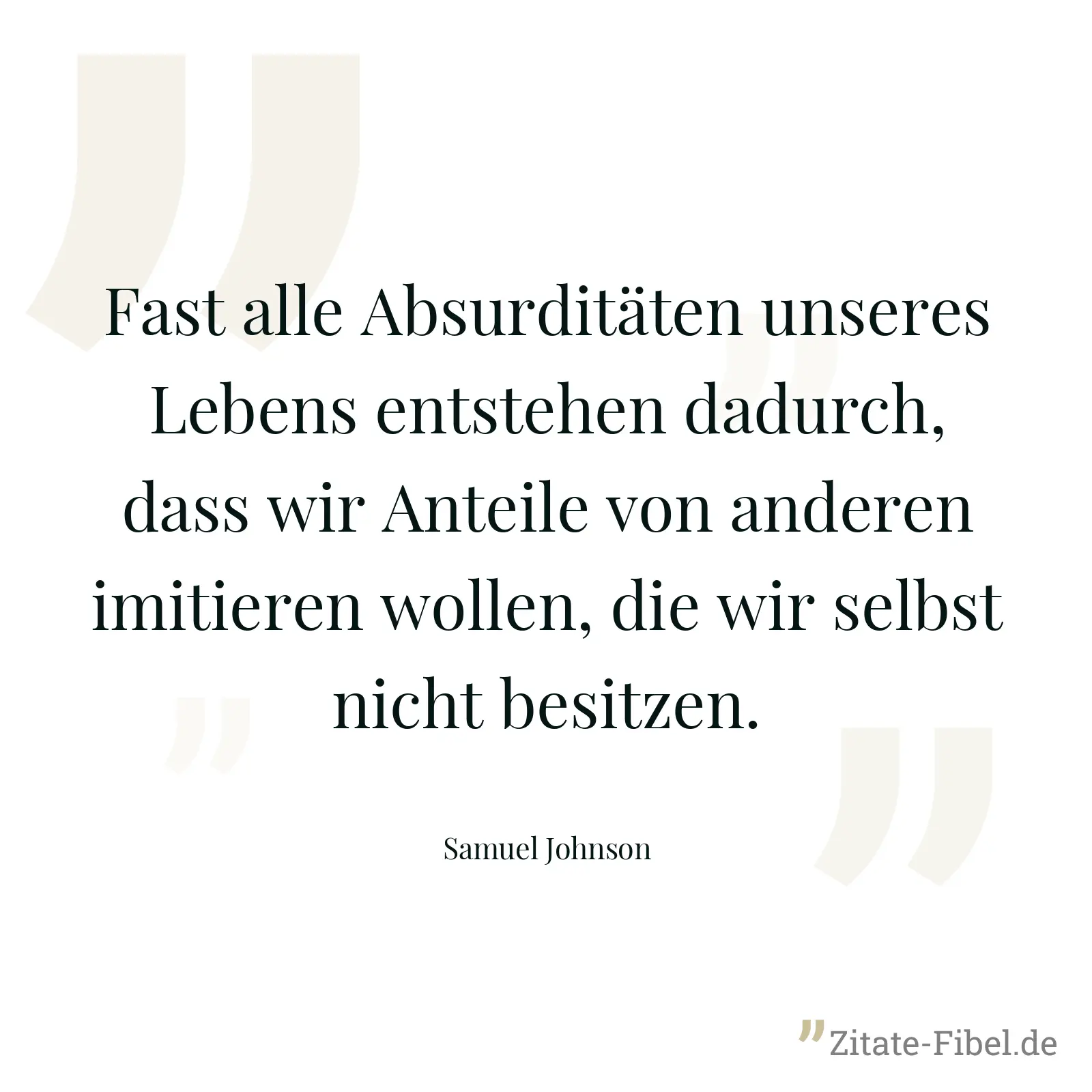 Fast alle Absurditäten unseres Lebens entstehen dadurch, dass wir Anteile von anderen imitieren wollen, die wir selbst nicht besitzen. - Samuel Johnson