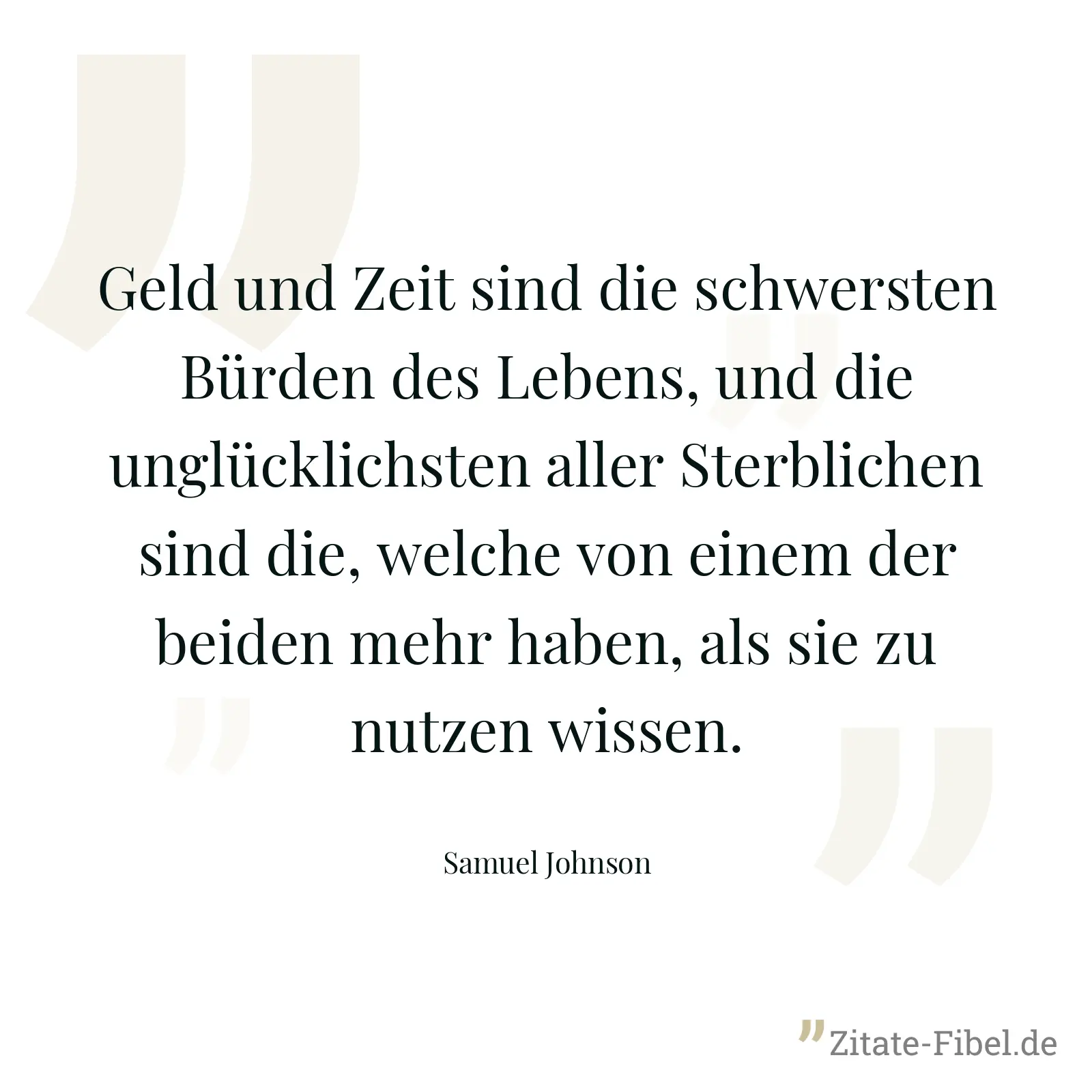 Geld und Zeit sind die schwersten Bürden des Lebens, und die unglücklichsten aller Sterblichen sind die, welche von einem der beiden mehr haben, als sie zu nutzen wissen. - Samuel Johnson