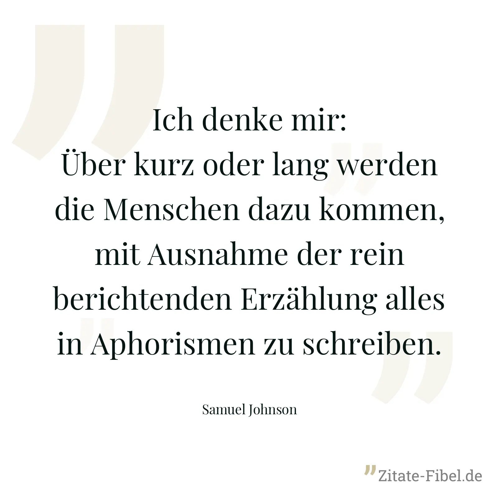 Ich denke mir: Über kurz oder lang werden die Menschen dazu kommen, mit Ausnahme der rein berichtenden Erzählung alles in Aphorismen zu schreiben. - Samuel Johnson