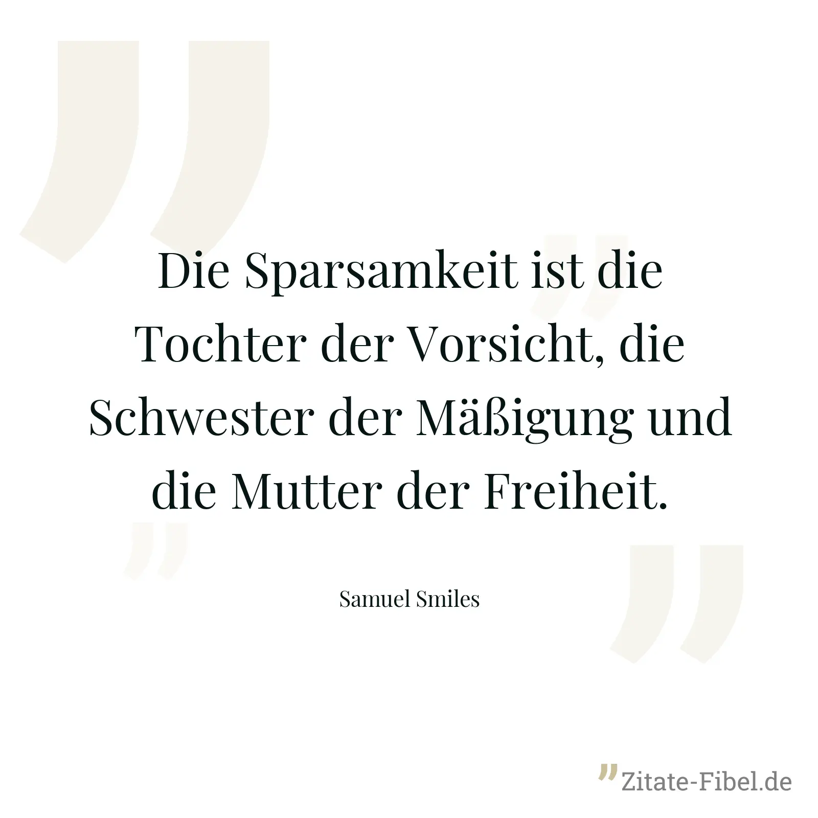 Die Sparsamkeit ist die Tochter der Vorsicht, die Schwester der Mäßigung und die Mutter der Freiheit. - Samuel Smiles