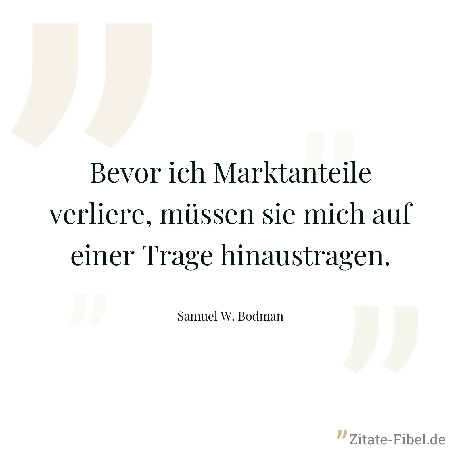 Bevor ich Marktanteile verliere, müssen sie mich auf einer Trage hinaustragen. - Samuel W. Bodman
