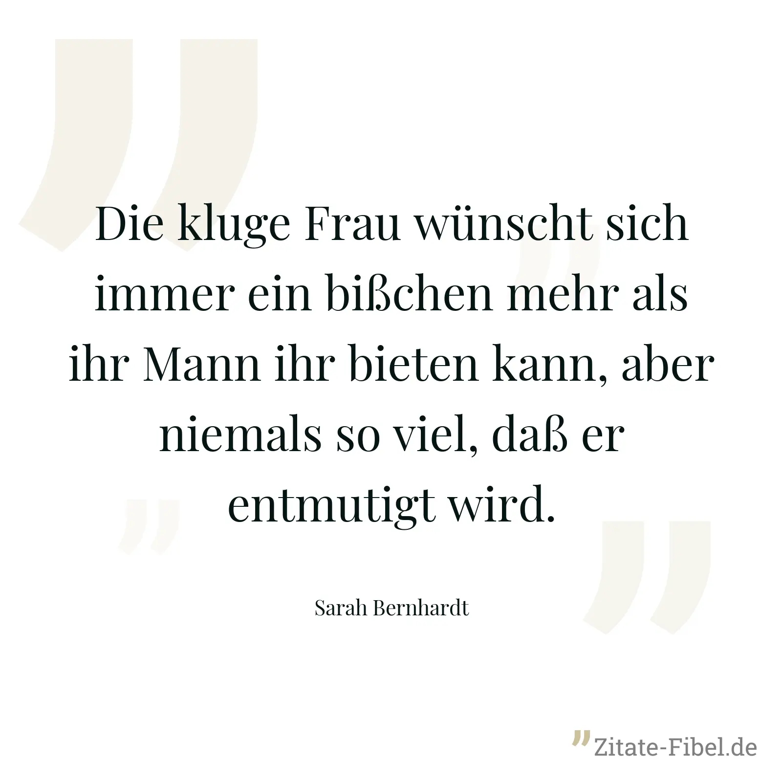 Die kluge Frau wünscht sich immer ein bißchen mehr als ihr Mann ihr bieten kann, aber niemals so viel, daß er entmutigt wird. - Sarah Bernhardt
