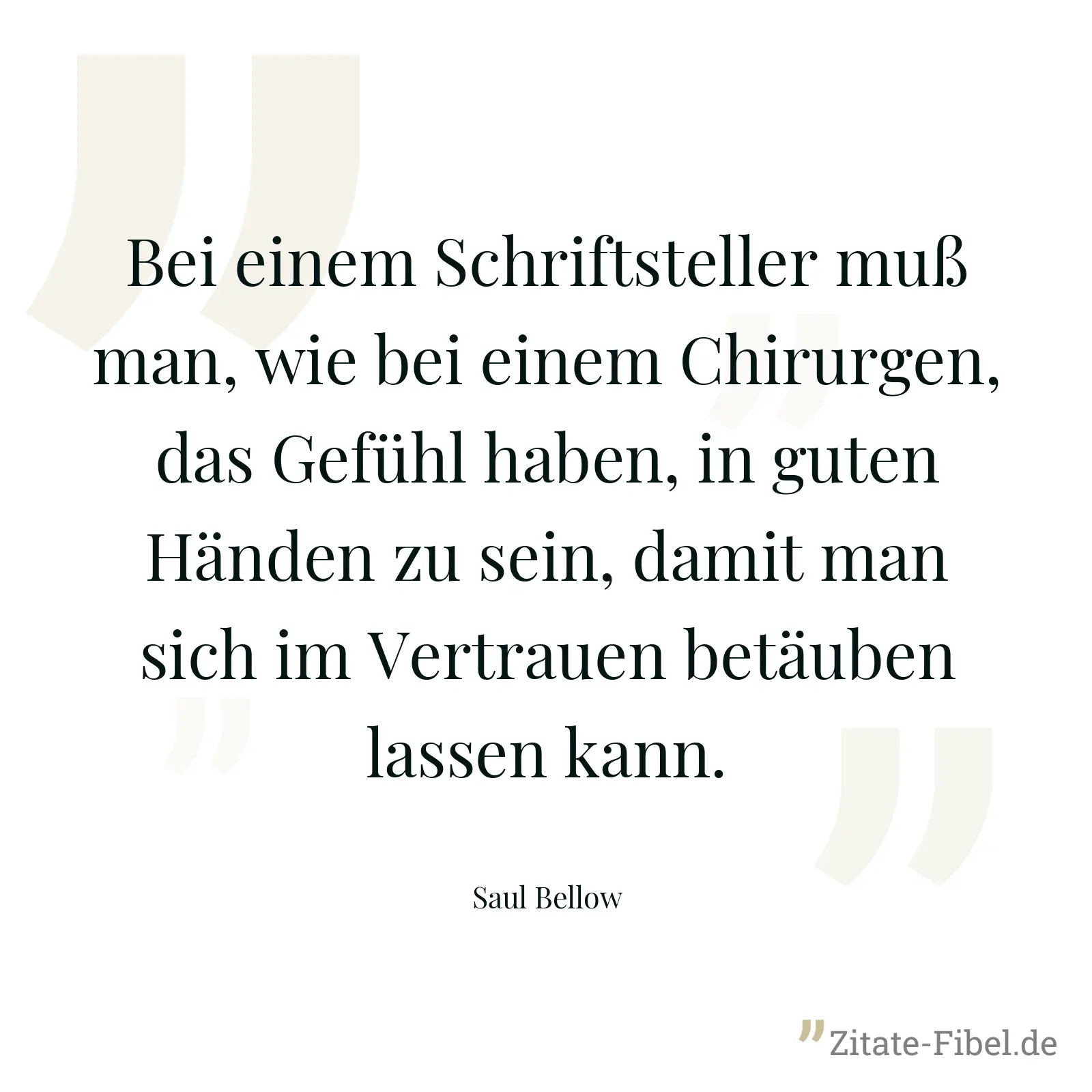 Bei einem Schriftsteller muß man, wie bei einem Chirurgen, das Gefühl haben, in guten Händen zu sein, damit man sich im Vertrauen betäuben lassen kann. - Saul Bellow