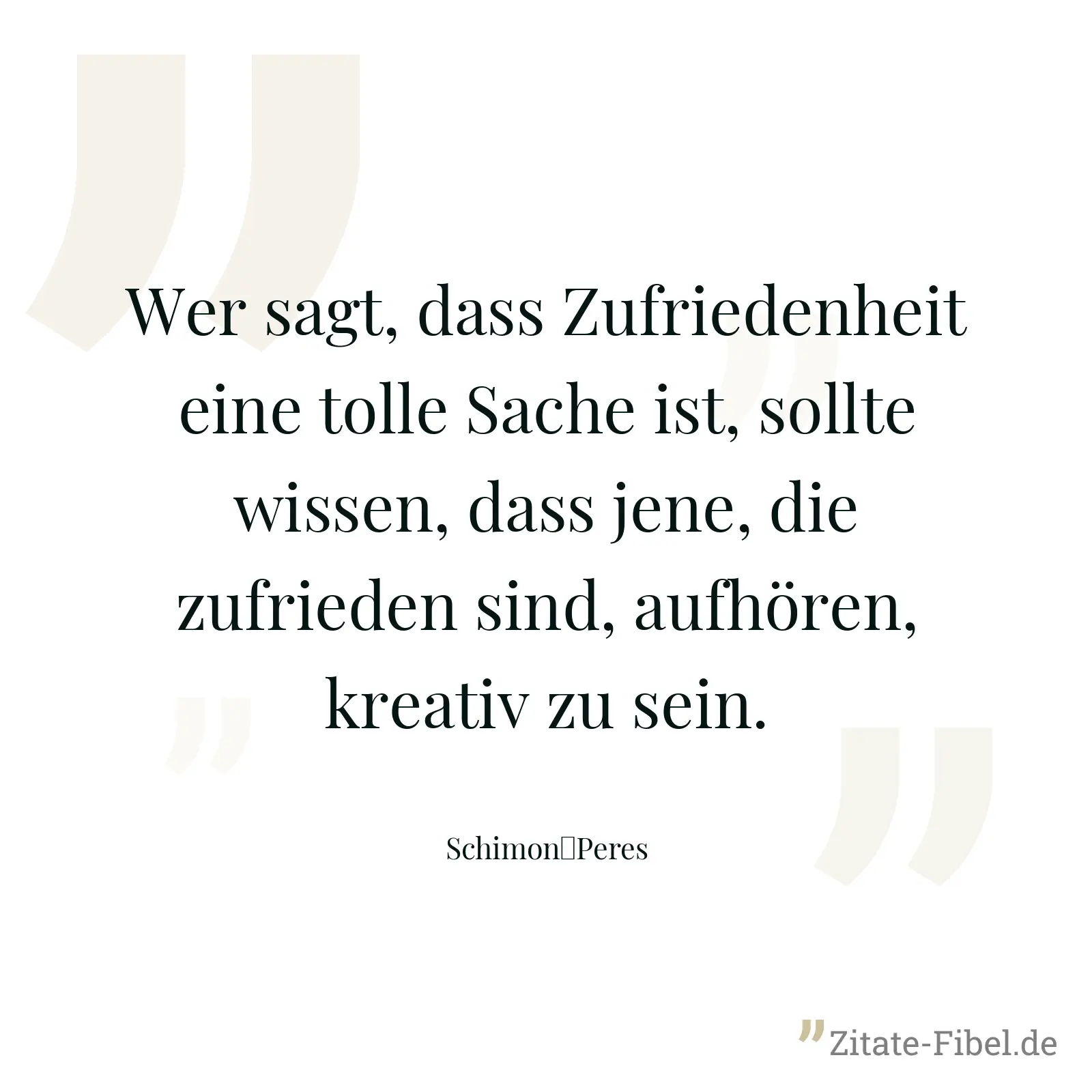 Wer sagt, dass Zufriedenheit eine tolle Sache ist, sollte wissen, dass jene, die zufrieden sind, aufhören, kreativ zu sein. - Schimon	Peres