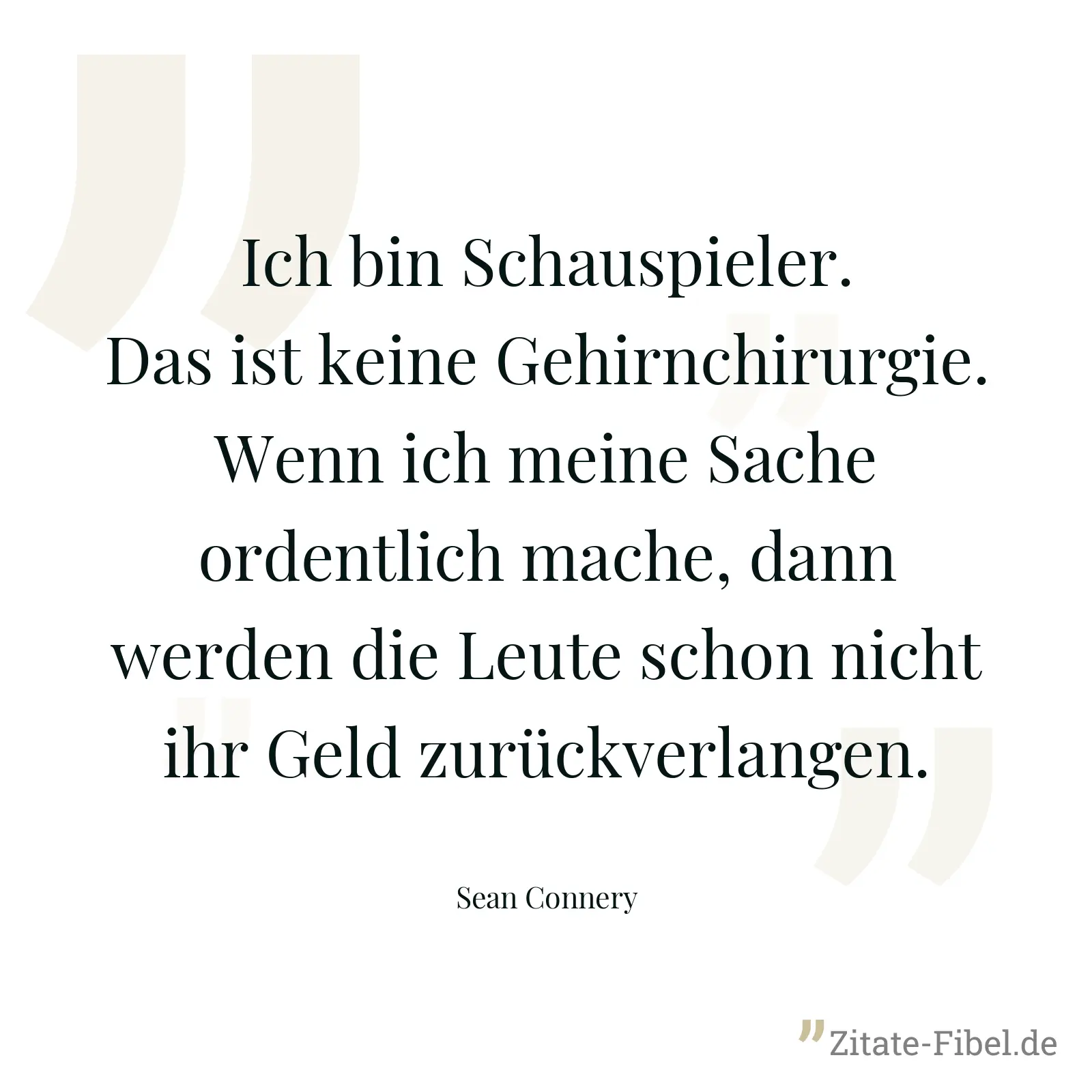 Ich bin Schauspieler. Das ist keine Gehirnchirurgie. Wenn ich meine Sache ordentlich mache, dann werden die Leute schon nicht ihr Geld zurückverlangen. - Sean Connery