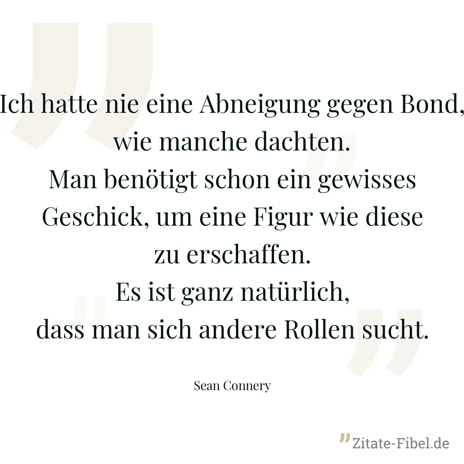 Ich hatte nie eine Abneigung gegen Bond, wie manche dachten. Man benötigt schon ein gewisses Geschick, um eine Figur wie diese zu erschaffen. Es ist ganz natürlich, dass man sich andere Rollen sucht. - Sean Connery