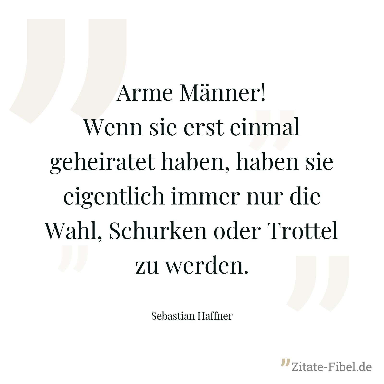 Arme Männer! Wenn sie erst einmal geheiratet haben, haben sie eigentlich immer nur die Wahl, Schurken oder Trottel zu werden. - Sebastian Haffner