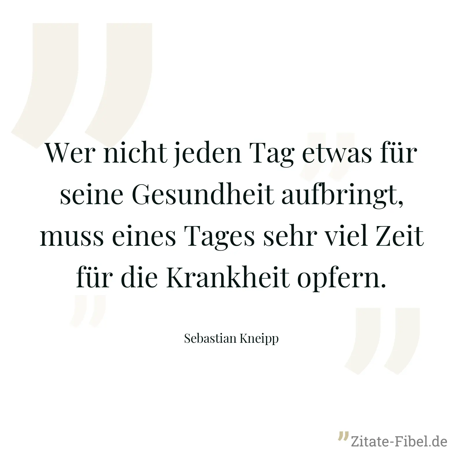 Wer nicht jeden Tag etwas für seine Gesundheit aufbringt, muss eines Tages sehr viel Zeit für die Krankheit opfern. - Sebastian Kneipp