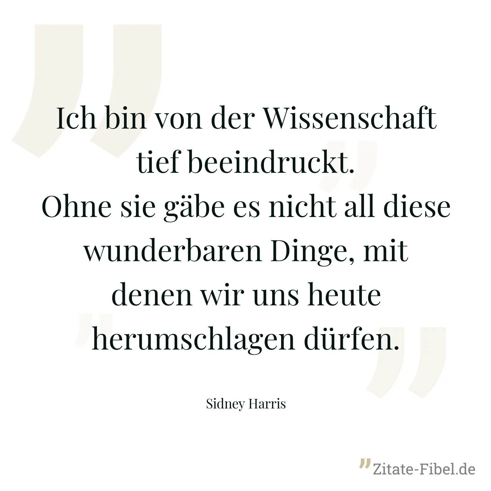 Ich bin von der Wissenschaft tief beeindruckt. Ohne sie gäbe es nicht all diese wunderbaren Dinge, mit denen wir uns heute herumschlagen dürfen. - Sidney Harris