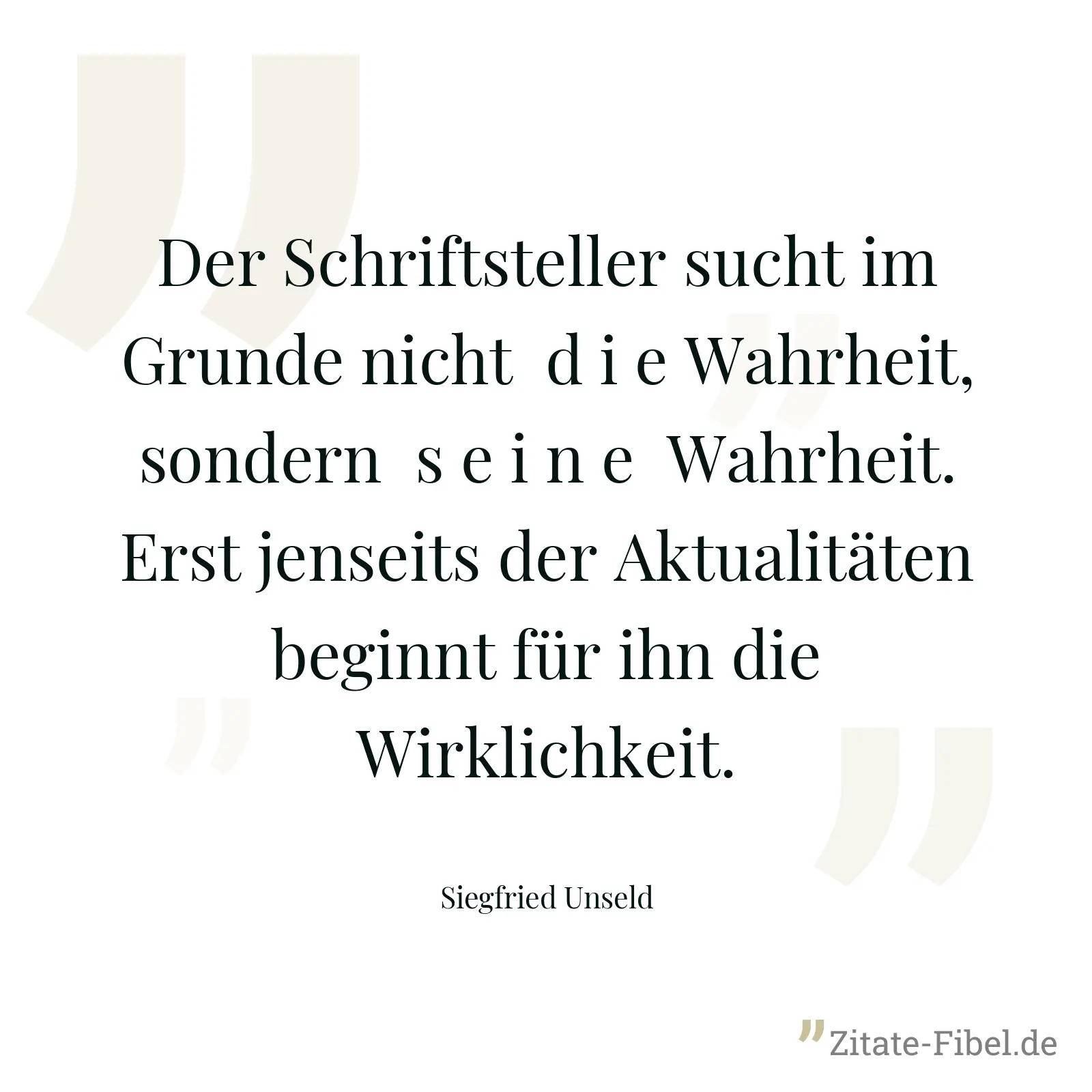 Der Schriftsteller sucht im Grunde nicht  d i e Wahrheit, sondern  s e i n e  Wahrheit. Erst jenseits der Aktualitäten beginnt für ihn die Wirklichkeit. - Siegfried Unseld