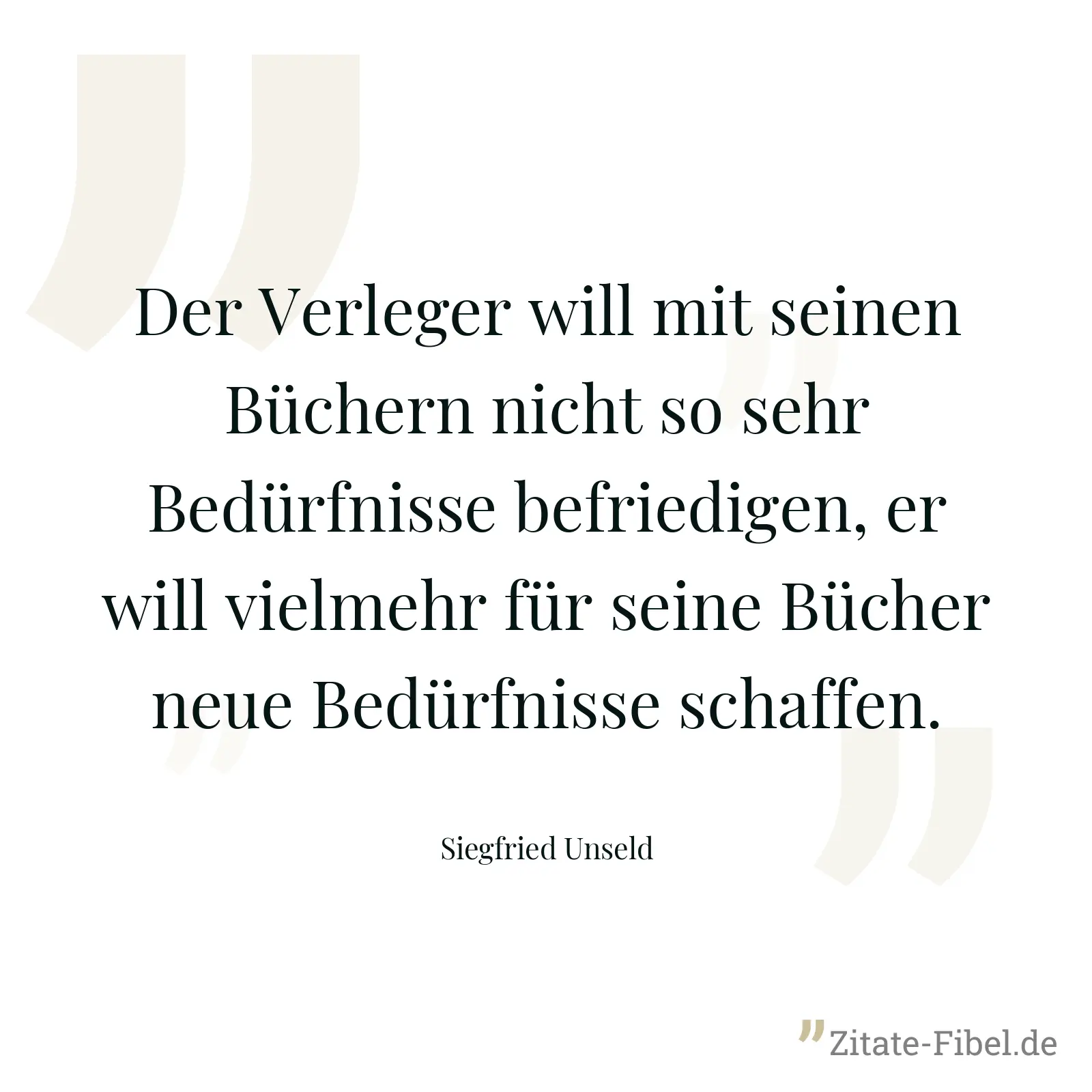 Der Verleger will mit seinen Büchern nicht so sehr Bedürfnisse befriedigen, er will vielmehr für seine Bücher neue Bedürfnisse schaffen. - Siegfried Unseld