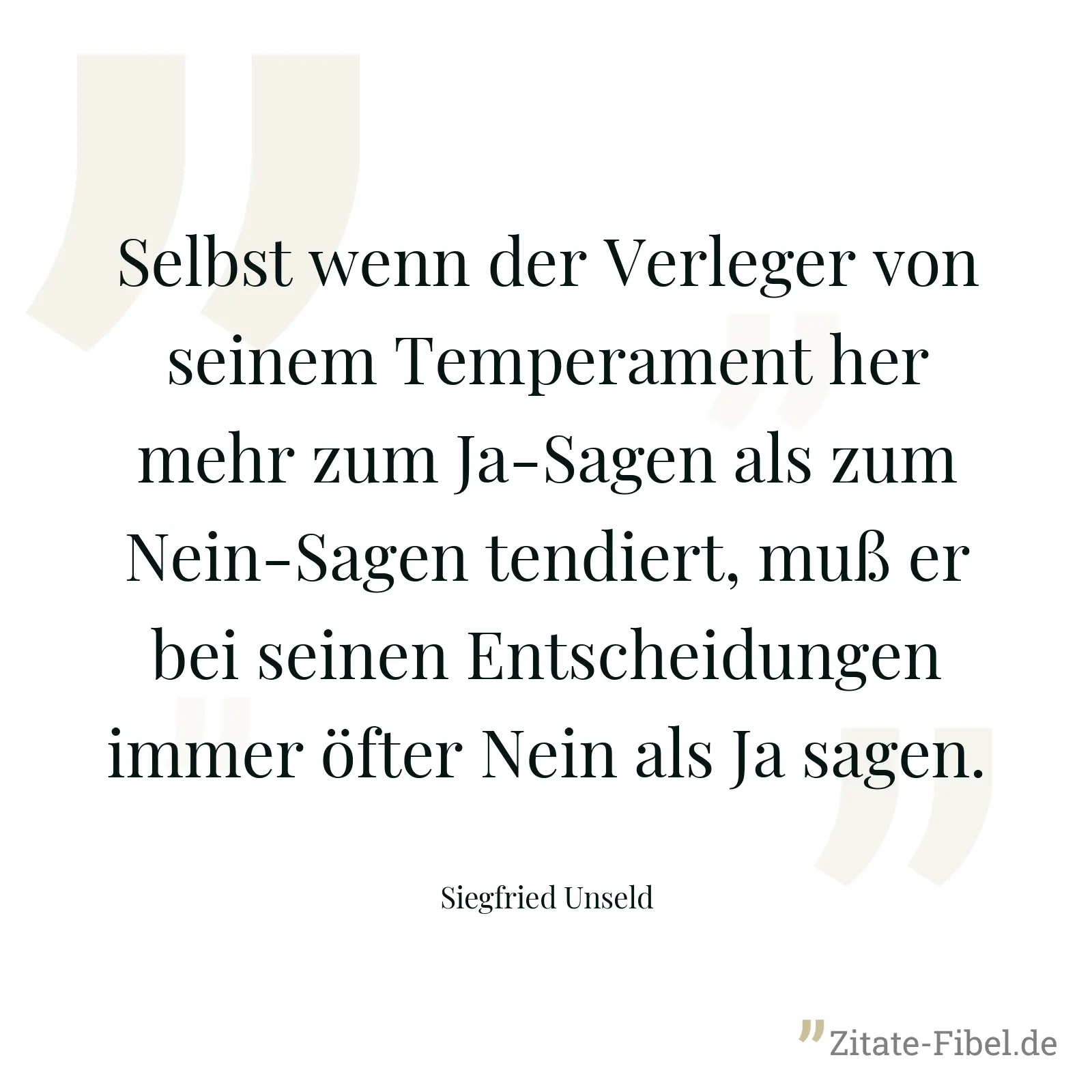 Selbst wenn der Verleger von seinem Temperament her mehr zum Ja-Sagen als zum Nein-Sagen tendiert, muß er bei seinen Entscheidungen immer öfter Nein als Ja sagen. - Siegfried Unseld