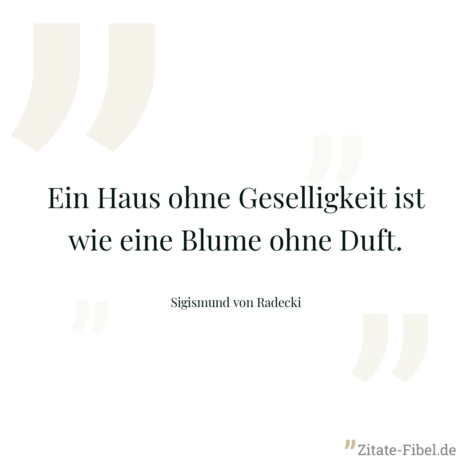 Ein Haus ohne Geselligkeit ist wie eine Blume ohne Duft. - Sigismund von Radecki